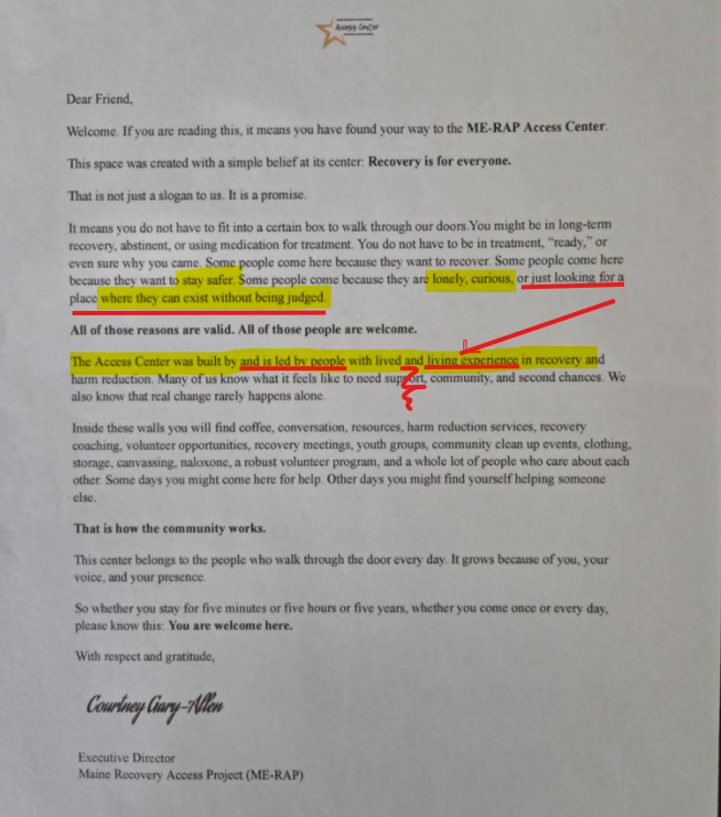 TruthSlingerX's tweet photo. 🤡READ THE FOLLOWING CRITICALLY🤡

Welcome Letter from Courtney Gary-Allen

Dear Friend, Welcome. 

If you are reading this, it means you have found your way to the ME-RAP Access Center.  This space was created with a simple belief at its center: 🤡Recovery is for everyone🤡

That is not just a slogan to us. It is a promise. 

It means you do not have to fit into a certain box to walk through our doors. 🤡You might be in long-term recovery, abstinent, or using medication for treatment. You do not have to be in treatment, “ready,” or even sure why you came. 🤡

Some people come here because they want to recover.

🤡 Some people come here because they want to stay safer. Some people come because they are lonely, curious, or just looking for a place where they can exist without being judged.  🤡[by their own definition, these are NOT recovery]

All of those reasons are valid. 

All of those people are welcome.  

[THEN IT IS NOT A RECOVERY CENTER]

The Access Center was built by and is led by people with lived and 🤡living experience🤡 in recovery and harm reduction. Many of us know what it feels like to need support, community, and second chances. We also know that real change rarely happens alone.  

Inside these walls you will find coffee, conversation, resources, 🤡harm reduction services, 🤡recovery coaching🤡, volunteer opportunities, recovery meetings, youth groups, community clean up events, clothing, storage, 🤡canvassing, naloxone, a robust volunteer program, and a 🤡whole lot of people who care about each other🤡. 

Some days you might come here for help. Other days you might find yourself helping someone else.  

🤡That is how the community works. 🤡

[NOTHING ABOUT THIS COMMUNITY IS WORKING] 

🤡This center belongs to the people who walk through the door every day. 🤡It grows because of you, your voice, and your presence.  🤡

So whether you stay for five minutes or five hours or five years, whether you come once or every day, please know this: You are welcome here.

With respect and gratitude,  
Courtney Gary-Allen
Executive Director

Maine Recovery Access Project (ME-RAP)

Help us fund our work:
Cash App: $truthslingerx
Venmo: @TruthSlinger
Paypal: jennybodnar999@gmail.com

@Bfaulkingham @libbyforgov2026 @Jones4Gov @SteveRob @TheMaineWire @unquirer  #Maine #MEpolitics @rep_sampson  @mainemama7 @EvanMacIan @A_F_Laverdiere @NickyHeart7 @pwa1776 @rightwingshane @Ronald_Meldrum @Go27734 @keenebean1968 @PerryDeb80132 @Billybobwalter1 @SavageDaught75 @J_James3663 @GinosDad72 @Go27734 @mainelyfree76 @mccormick_kat @cigsomalley @MrMaczapsv3 @Mainergal10 @Robert_Wessels  @mamabearmaine @mike_soboleski @mainegop @Bobby4Maine  @laurel_libby @MaineGirlDads @MECivicAction @PRIEMaine @MaineGrounder @RightsParents @CourageHabit @Gilbert4LtGov