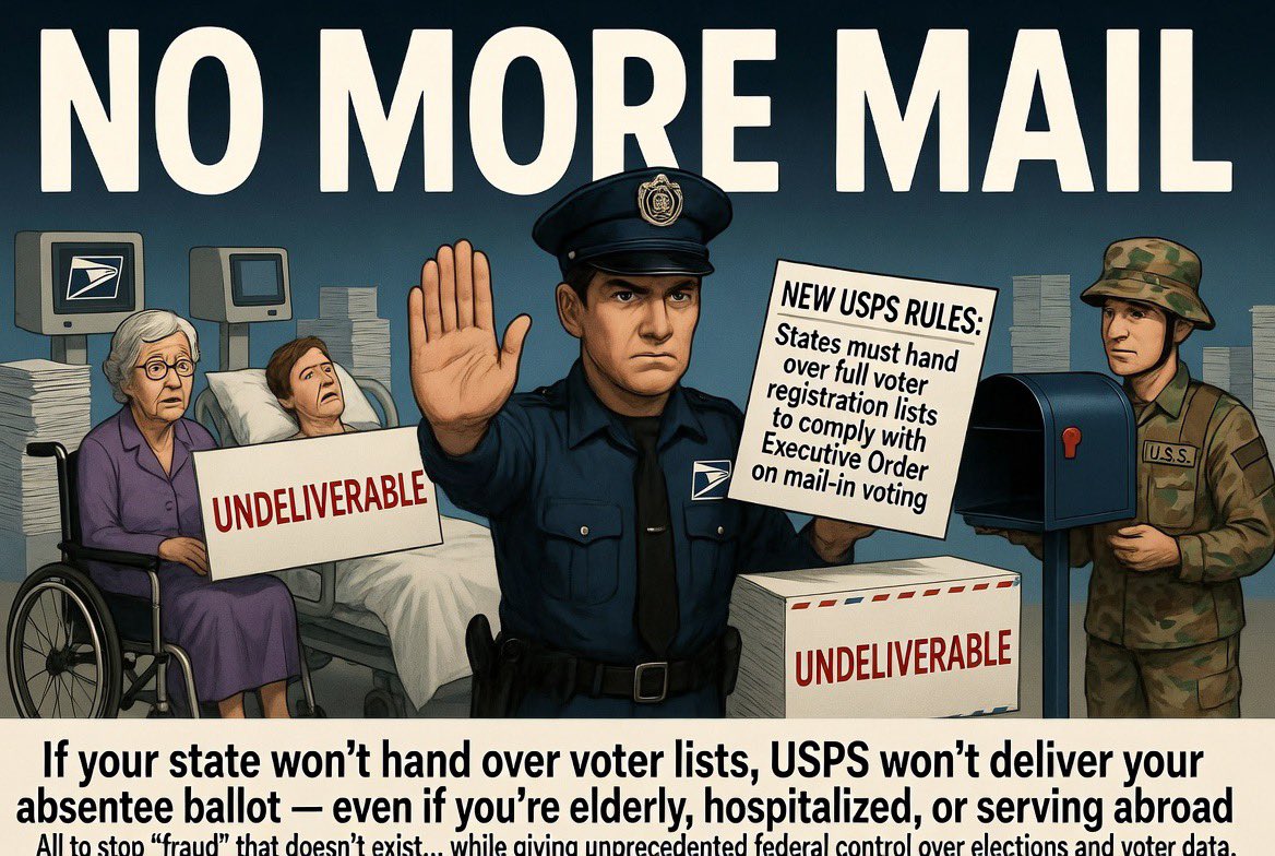 boujiebaddie's tweet photo. NO MORE MAIL: The U.S. Postal Service won't deliver absentee ballots for states that don't hand over voter registration lists, in violation of their core purpose TO DELIVER THE MAIL.

That dilemma stems from newly proposed USPS rules that seek to comply with an executive order President Donald Trump signed this spring to crack down on mail-in voting. If courts let the order stand, it would give the federal government an unprecedented role in elections. It would put even more voter data in the hands of Trump officials searching for already-proved-to-be-virtually-nonexistent supposed election fraud.

The proposed rules lay out new conditions that states would have to meet to send ballots by mail, including providing the agency with lists of all voters set to receive mail ballots.  Nearly all mail is scanned and routed digitally...it's not much of a leap to scenarios where the system could be manipulated to "lose" ballots sent to citizens of the "wrong party," or for the USPS's database to be hacked.

Not everyone can just "pick up" an absentee ballot in advance, either.  Maybe you're out of the country.  Maybe you're in the hospital.  Maybe you're just elderly and no longer drive.  

This entire effort to "eliminate fraud" that doesn't exist in any meaningful way is a direct attack on every American citizen's ability to vote.  We can't let this happen.