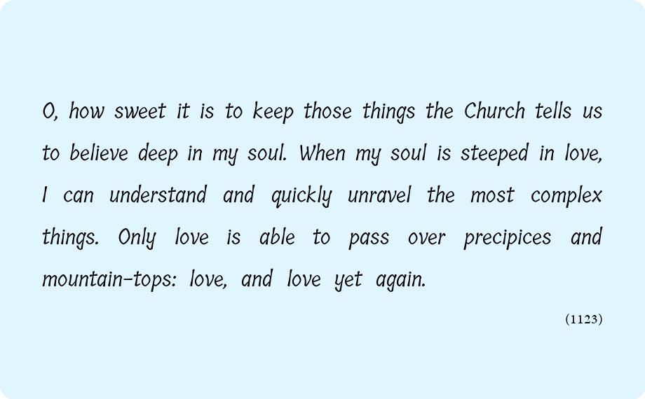 merciful_en's tweet photo. O, how sweet it is to keep those things the Church tells us to believe deep in my soul. When my soul is steeped in love, I can understand and quickly unravel the most complex things. Only love is able to pass over precipices and mountain-tops: love, and love yet again. https://t.co/l6cGLByjdv