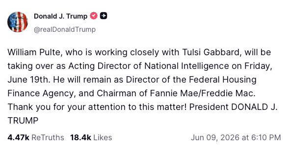 POTUSDecoder's tweet photo. Let's translate this gem:

"William Pulte — you know, the guy who’s been hanging out a lot with Tulsi Gabbard lately — is taking over as Acting Director of National Intelligence this Friday, June 19th.  

Don’t worry that he’s also still running the Federal Housing Finance Agency and chairing Fannie Mae and Freddie Mac. Totally normal. No possible conflicts of interest there. Intelligence, mortgages, government-backed home loans… all basically the same thing, right?  

He’ll be great. Tremendous. The best of both worlds. Or all three worlds. Who knows.  

This is how we run a very serious country now.  Thank you for your attention to this matter!  President DONALD J. TRUMP

(P.S. Yes, the same guy will be in charge of spying on foreign threats and making sure your mortgage rates don’t explode. What could go wrong?)"