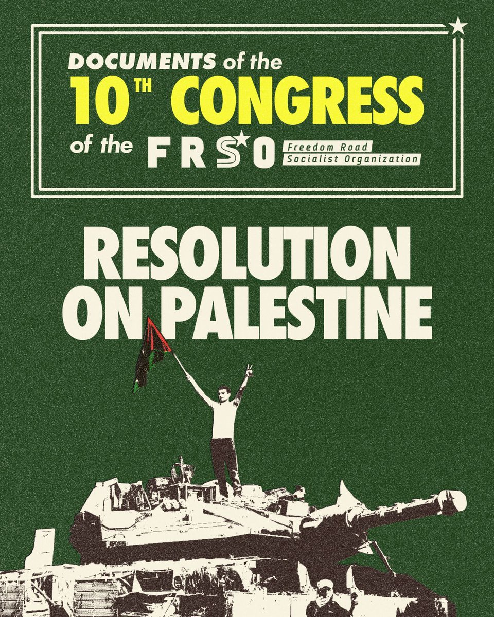freedomroadorg's tweet photo. Resolution of the 10th Congress of the FRSO on Palestine:

As anti-imperialists and proletarian internationalists, Freedom Road Socialist Organization supports the heroic national liberation struggle of the people of Palestine to liberate every inch of their land, to secure their rights to self-determination and Return, and to end zionist Israel’s colonization and occupation of all Arab territories.

The people of Palestine have struggled for justice and liberation for over 100 years, including 78 years since the founding of the apartheid state of Israel on May 14th, 1948. From 1947 to 1949, over 750,000 Palestinians were forced off their lands in what Palestinians call Al-Nakba (the Catastrophe), and Al-Nakba continues today, with over 72,000 killed in the ongoing Gaza genocide since October 2023.

And so, we join the people in Palestine, Palestinian refugees in exile, and the entire Palestinian diaspora worldwide in honoring the Palestinians who have been martyred over many decades of ethnic cleansing by zionist Israel’s colonization and military occupation, one of the most brutal in history.

We salute and support the righteous October 7th, 2023 rebellion of Palestinians—led by the Unified Palestinian Resistance—to liberate their lands and break out of the largest open-air prison in the world in Gaza. We condemn the genocide of Palestinians at the hands of Israel, which would not have been possible without the unconditional backing of the U.S. and other Western imperialist states.

Palestine’s important role in challenging U.S. imperialism is clearer today than ever before. October 7th has created a ripple effect all across the world. The genocide exposed the myth of Western civilization, accelerated the decline of U.S. and Western hegemony, and led the entire region to open resistance against zionism and U.S. imperialism. Additionally, we recognize that Palestine has become a litmus test in U.S. domestic politics, playing a huge role in organizing and radicalizing many working-class people.

As communists in the U.S., we call for the end of all U.S. imperialist aid to criminal, racist, white supremacist, apartheid Israel, including all financial, military, diplomatic, and political support. U.S. aid to the apartheid state amounts to nearly $4 billion per year, including the almost $20 billion in additional emergency aid given to Israel since 2023.

We also support the Axis of Resistance led by Iran and popular forces in Lebanon, Yemen, and Iraq, and recognize their international right to challenge U.S. imperialism and zionism in the region.

We support the National Program of the Palestinian people, originally developed by the Palestine Liberation Organization (PLO): the right to self-determination; the Right to Return for all Palestinian refugees and their descendants, to the homes and land from which they were exiled in 1947-49, and again in 1967; and an end to Israeli colonization and illegal military occupation of all of historical Palestine, including the West Bank, the Gaza Strip, Jerusalem, the 1948 Palestinian territories currently called “Israel,” the Syrian Golan Heights, and southern Lebanon.

We demand freedom for ALL Palestinian political prisoners in Israeli jails, especially Dr. Hussam Abu Safiya, Ahmad Saadat, and almost 10,000 others. We condemn, and call for the rescinding of a recently passed bill in the Israeli Knesset (parliament) that would allow the racist state to execute Palestinian political prisoners.

We also condemn Israel’s ongoing land theft in the West Bank and Jerusalem, attempts at annexation of areas within the Jerusalem municipality, and the closure of the Al-Aqsa Mosque compound, the Church of Holy Sepulchre, and other sites of worship.

We echo the call from progressive forces in Palestine and the Arab world for an end to official Arab government normalization with zionist Israel; for an end to U.S. and Israeli attacks against Hezbollah, Lebanon, Iran, Yemen, Somalia, Iraq, Syria, and others; for the dismantling of the zionist, settler-colonialist state of Israel; and for the establishment of a single, democratic, secular state in all of historical Palestine (the West Bank, the Gaza Strip, Jerusalem, and 1948 Palestine), with Al-Quds (Jerusalem) as its capital.

We call on all the people of the U.S. to: 1) support the Palestine Liberation Movement and its righteous resistance in all its forms; 2) answer the Palestinian-led call to join the international Boycott, Divestment, and Sanctions (BDS) movement; 3) apply pressure on local and state governments to divest from apartheid Israel; 4) boycott all products, institutions, organizations, politicians, and other individuals who support, do business with, and defend the horrific crimes of Israel; and 5) target, confront, and disrupt elected representatives at every level, and pressure them to pass legislation in support of Palestine and to end ALL aid to Israel.

Finally, while we recognize the strength of the zionist lobby in the U.S., we refute the notion that Israel has compromised or controls the U.S. government. The zionist entity of Israel is a vassal state of the U.S. and an extension of its empire, acting in its service and used to attempt to crush any resistance to U.S. imperialism in the region. Colonialist Israel would not exist without the unconditional and unlimited support it receives from the U.S.