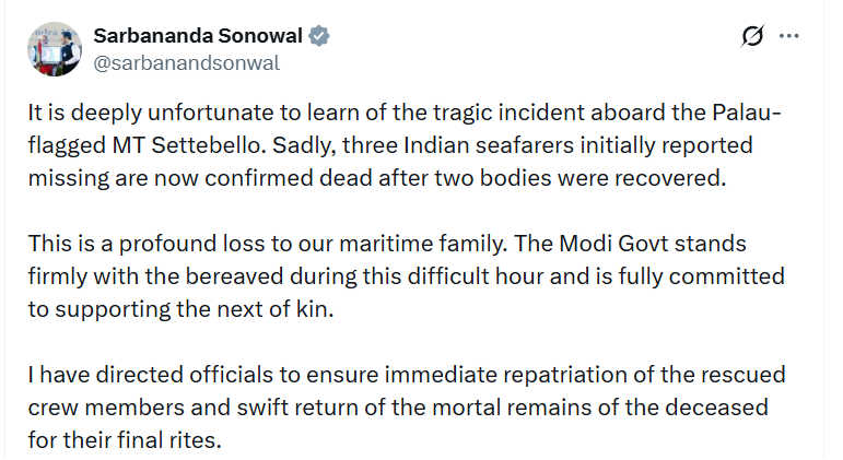 ANI's tweet photo. Sarbananda Sonowal, Union Cabinet Minister, Ministry of Ports, Shipping and Waterways, tweets, "It is deeply unfortunate to learn of the tragic incident aboard the Palau-flagged MT Settebello. Sadly, three Indian seafarers initially reported missing are now confirmed dead after two bodies were recovered... I have directed officials to ensure immediate repatriation of the rescued crew members and swift return of the mortal remains of the deceased for their final rites."