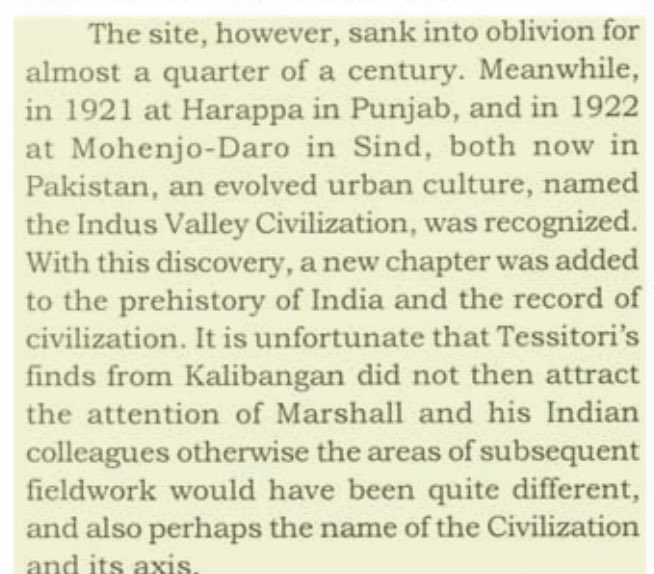 MumukshuSavitri's tweet photo. Did you know that Harappa was not the first site discovered in SSVC (Sindhu-Saraswati Valley Civilization)? 

What we call Indus Valley Civilization today should have been named the Sindhu Saraswati Valley Civilization & the core of it should have been Kalibangan NOT Harappa. Italian scholar L.P. Tessitori found evidence of it in Kalibangan in 1917, a full 7 years BEFORE discovery of Harappa.

Shockingly, Tessitori's findings reveal that in 1900, British engineer Warren was constructing a section of the Jodhpur-Bikaner Railway. He ruthlessly dug up ancient bricks & terracotta artifacts from 2 large mounds of Kalibangan, which were smashed into gravel for the tracks!

Thankfully Tessitori was curious enough to dig himself at the site. What he found was incredible - pottery, terracotta cakes, beads, bangles, brick platforms, burial urns, vases, charred bones, tiles, rings, perforated jars, bull figurines, disc beads, buttons & copper objects!

Though he had no idea how old the artifacts were, Tessitori was dedicated & recorded all the evidence. Yet, inexplicably Kalibangan was IGNORED by ASI's Marshall & in 1923-24 the lies of Pakistan as the cradle of "Indus Valley civilization" with type site Harappa was born.

In December 1947, Hungarian British archaeologist Aurel Stein surveyed the area & read Tessitori's records, but reported there were no remains of Chalcolithic period. Stein who was fascinated with finding Greco-Buddhist traces of Alexander just didn't find Kalibangan worthy enough.

It was only after 1951, 4 years after Partition, that A. Ghosh carried out systematic explorations in the region & found 25+ mounds of "Harappan culture" of which Kalibangan stood out for its twin mound complex, which resembled the urban structures of Mohenjodaro & Harappa.

If the Kalibangan evidence of Tessitori in 1919 had been explored, we would call it Saraswati Valley Civilization today with a crucial extra detail, Kalibangan not only has all the elements of advanced urban design, plumbing, etc. but Fire altars in a ritual citadel & within homes too. Radiocarbon dating by ASI has verified that Kalibangan dates back to 3000 BCE. 

Had Kalibangan been excavated thoroughly in 1920s, it would have been clear that the rituals of Vedic civilization were already an integral part of the SSC culture, & undermined the British lies of a mythical Aryan Invasion theory that has plagued Hindu history for far too long
