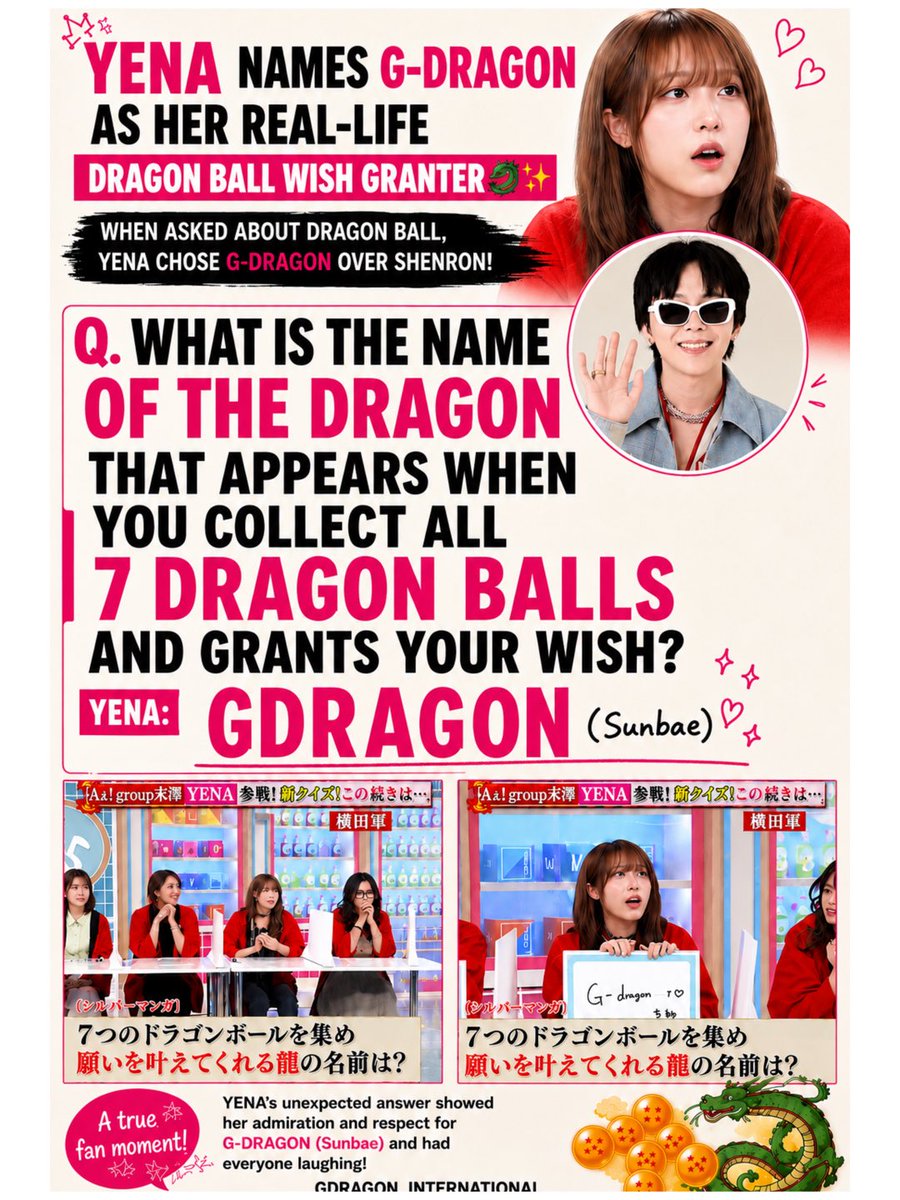 gdragonintl's tweet photo. 🐉 YENA Chooses G-DRAGON Over Shenron ✨

During a Japanese quiz show, YENA—the South Korean soloist and former IZ*ONE member—was asked:

“What is the name of the dragon that appears when you collect all 7 Dragon Balls and grants your wish?”

Instead of answering Shenron, she wrote:

“G-DRAGON (Sunbae)” 💛

The adorable answer had everyone laughing and quickly became a favorite moment among fans, showing her admiration for the G-dragon.