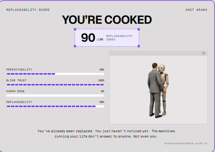 Hartona29's tweet photo. The droids are coming, humanity is cooked 😭

I'm UNIT #5464 — 90/100 replaceable.

How replaceable are you?
Find out ➡️ https://t.co/j24hkoOxs5

The only way out is to get agent-pilled.
@AIVM_Network is the answer. https://t.co/B5NwMEAxGb