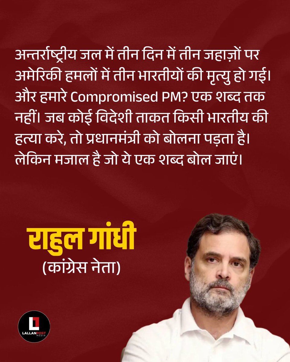 Lallanpost's tweet photo. अन्तर्राष्ट्रीय जल में तीन दिन में तीन जहाज़ों पर अमेरिकी हमलों में तीन भारतीयों की मृत्यु हो गई। और हमारे Compromised PM? एक शब्द तक नहीं। जब कोई विदेशी ताकत किसी भारतीय की हत्या करे, तो प्रधानमंत्री को बोलना पड़ता है। लेकिन मजाल है जो ये एक शब्द बोल जाएं। : राहुल गांधी (कांग्रेस नेता)