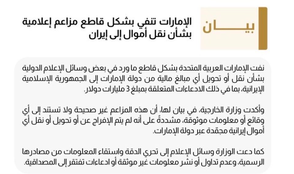 tmrrah9's tweet photo. الإمارات تصدر بيان تنفي فيه بشكل قاطع مزاعم بشأن نقل أموال إلى إيران.

وتقول الخارجية الإماراتية انه لم يتم الإفراج أو تحويل أو نقل أي أموال إلى إيران عبر الإمارات.

البيان هذا بعد تقارير "تصفها الإمارات بالكاذبة" عن 4 مصادر إقليمية ومطلعة إن الإمارات وافقت على إفراج عن 10-20 مليار دولار لإيران مقابل وقف الهجمات الإيرانية على الإمارات وإعادة بناء علاقات اقتصادية وتبادل معلومات. 

وهذا اول بيان رسمي اماراتي للنفي