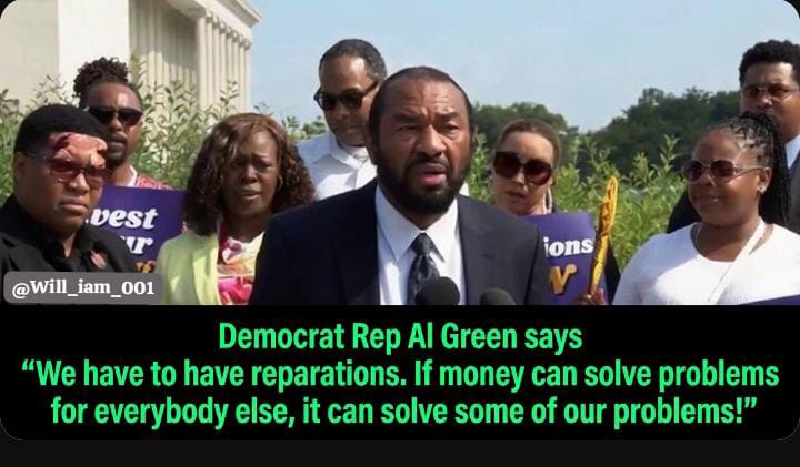 Will_iam_001's tweet photo. Democrat Rep. Al Green says:

We have to have reparations.
If money can solve problems for everybody else,
it can solve some of our problems!
👉Do you agree with Al Green?
Yes or No?? https://t.co/y7aEqqnJau