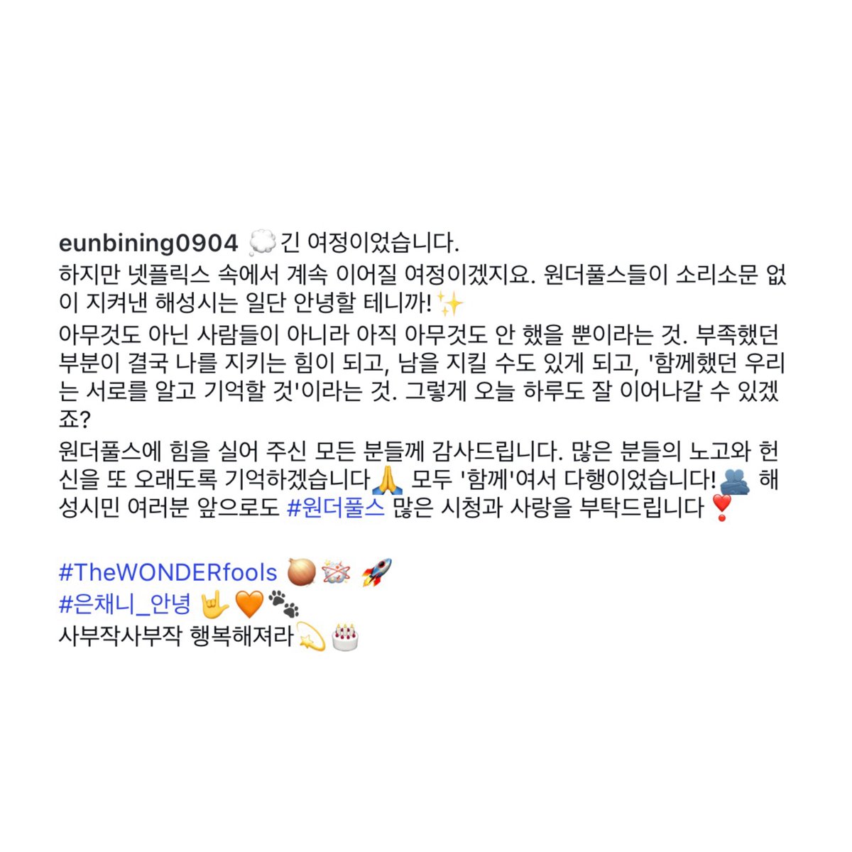 dlrjsdkslwldul's tweet photo. 박은빈 원더풀스 종영소감 봐.... 우는중

💭긴 여정이었습니다.
하지만 넷플릭스 속에서 계속 이어질 여정이겠지요. 원더풀스들이 소리소문 없이 지켜낸 해성시는 일단 안녕할 테니까!✨
아무것도 아닌 사람들이 아니라 아직 아무것도 안 했을 뿐이라는 것. 부족했던 부분이 결국 나를 지키는 힘이 되고, 남을 지킬 수도 있게 되고, '함께했던 우리는 서로를 알고 기억할 것'이라는 것. 그렇게 오늘 하루도 잘 이어나갈 수 있겠죠?
원더풀스에 힘을 실어 주신 모든 분들께 감사드립니다. 많은 분들의 노고와 헌신을 또 오래도록 기억하겠습니다🙏 모두 '함께'여서 다행이었습니다!🫂 해성시민 여러분 앞으로도 #원더풀스 많은 시청과 사랑을 부탁드립니다!❣️

#은채니_안녕
사부작사부작 행복해져라💫🎂