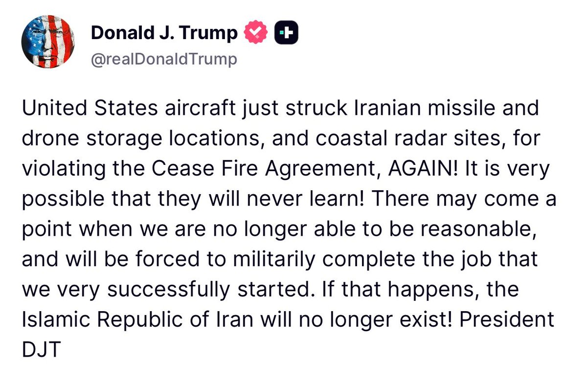 MarioNawfal's tweet photo. 🚨🇺🇸🇮🇷 Trump confirms fresh U.S. strikes on Iran and issues his most extreme threat in weeks:

"U.S. aircraft just struck Iranian missile and drone storage and coastal radar sites for violating the Cease Fire AGAIN. 

There may come a point when we are forced to militarily complete the job we started. 

If that happens, the Islamic Republic of Iran will no longer exist!"

"Will no longer exist" is regime-change language, the goal Trump supposedly abandoned when he signed the deal. 

He's wielding it now as the stick to keep the ceasefire alive: cross the line again and the war stops being limited.

The bind is real, though. 

Trump signed a deal premised on the war being over, then spent the week ordering strikes and threatening annihilation.

Each Iranian provocation drags him back toward the maximalism the hawks never stopped pushing.

"Complete the job" is exactly what Graham and Levin want to hear.

The question is whether Trump means it or is simply talking loudly to avoid having to do it. 

Writer: Daniel