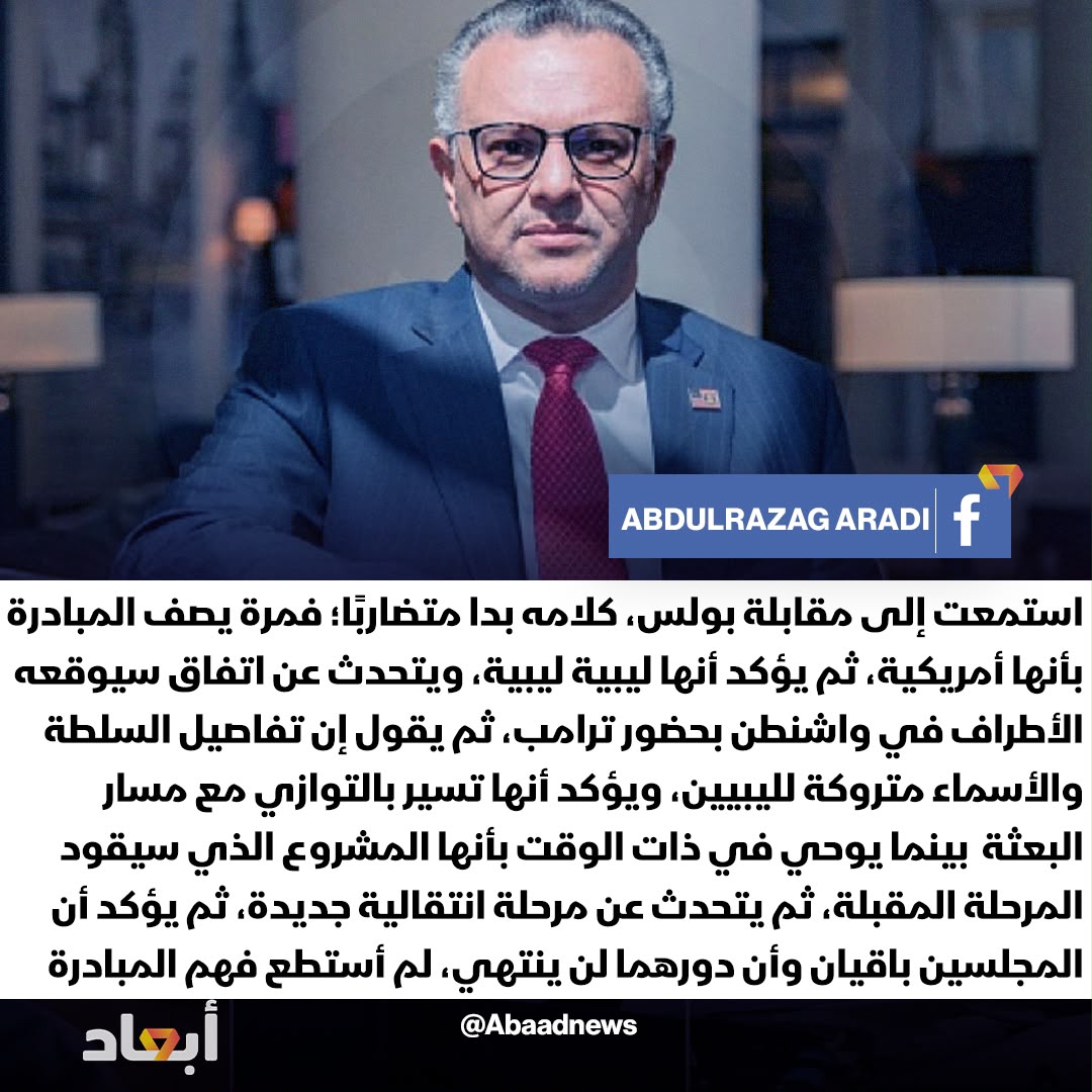 abaadnews_ly's tweet photo. عضو المجلس الوطني الانتقالي السابق عبدالرزاق العرادي: استمعت إلى مقابلة مسعد #بولس، كلامه بدا متضاربًا بصورة لافتة؛ فمرة يصف المبادرة بأنها أمريكية، ثم يؤكد أنها في حقيقتها ليبية ليبية، ويتحدث عن اتفاق سيوقعه الأطراف في #واشنطن بحضور الرئيس الأمريكي، ثم يقول إن تفاصيل السلطة والأسماء متروكة لليبيين، ويؤكد أنها تسير بالتوازي مع مسار البعثة  بينما يوحي في الوقت نفسه بأنها المشروع الذي سيقود المرحلة المقبلة، ثم يتحدث عن مرحلة انتقالية جديدة، ثم يؤكد أن المجلسين سيبقيان وأن دورهما لن ينتهي، شخصيًا، لم أستطع فهم ماهية هذه المبادرة

#أبعاد #ليبيا