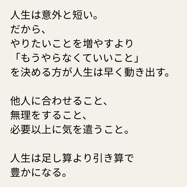 daimonbiz's tweet photo. 人生は意外と短い。
だから、
やりたいことを増やすより
「もうやらなくていいこと」
を決める方が人生は早く動き出す。

他人に合わせること、
無理をすること、
必要以上に気を遣うこと。

人生は足し算より引き算で
豊かになる。 https://t.co/nInCSAKmnc