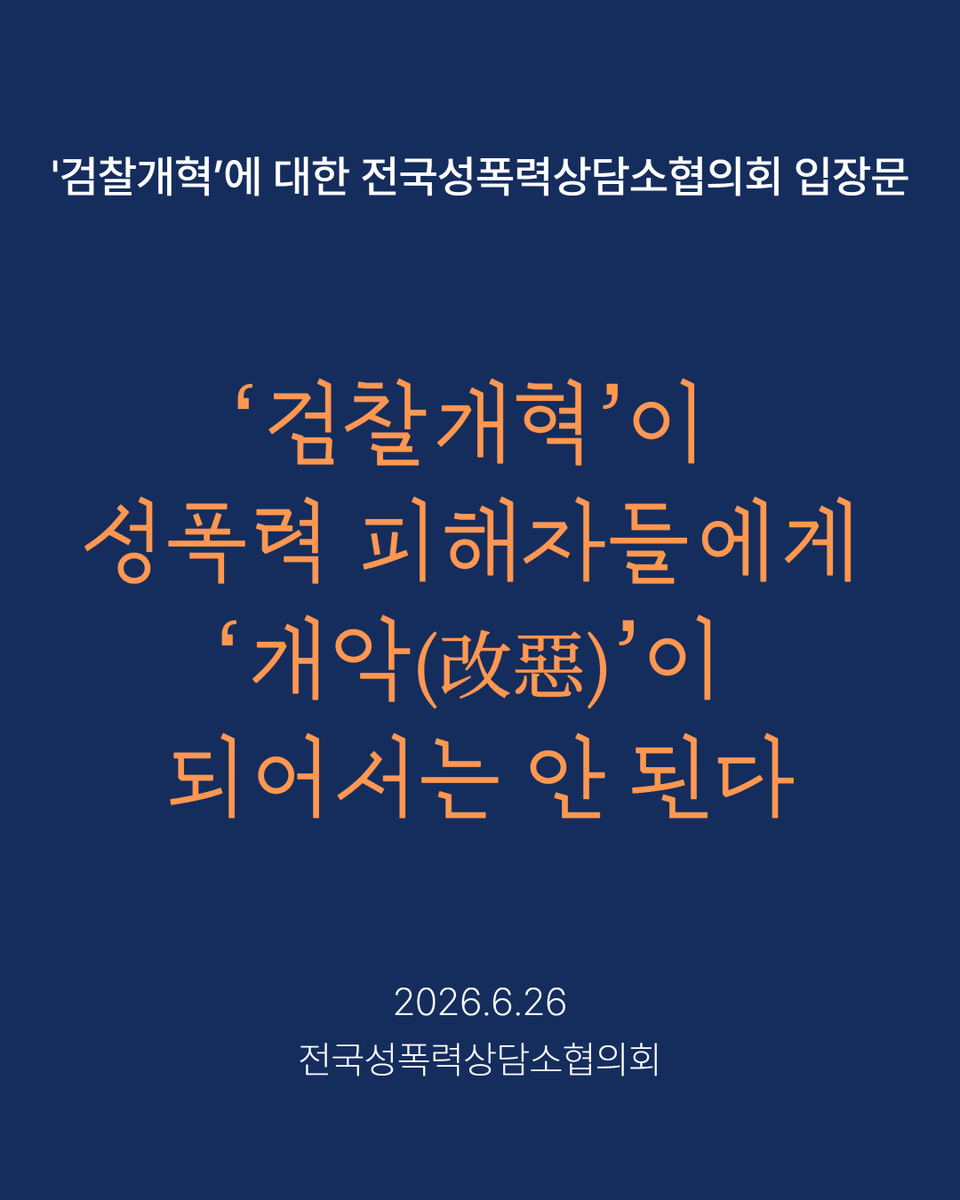 kwhotline's tweet photo. “‘검찰개혁’이 성폭력 피해자들에게 ‘개악(改惡)’이 되어서는 안 된다.”
- ‘검찰개혁’에 대한 전국성폭력상담소협의회 입장문 -

전국성폭력상담소협의회(이하 전성협)는 성폭력 피해자를 상담.지원하는 성폭력상담소 134개소로 구성된 협의회입니다. 전국적 네트워크로서 피해자 지원 및 관련 법. 제도.정책을 개선하기 위한 활동을 하고 있으며, 2025년 9월 5일 검찰개혁 관련 의견서를 발행한 바 있습니다. 전성협은 2026년 5월 12일부터 5월 31일까지 회원기관 대상 ‘검찰개혁’ 관련 현장의견수렴을 실시하여 성폭력 피해자 지원 현장 경험에 근거한 의견을 취합하였으며, 그 결과를 기반으로 다음과 같이 입장을 밝힙니다.

1. 부당한 성폭력 사건 수사결과에 이의제기할 피해자의 권리를 보전해야 한다

2021년 검경 수사권 조정 이후에도 경찰 수사에 대한 이의제기 및 보완수사 절차를 통해 부실하거나 부당한 수사에 대한 재검토 기회가 있었다. 그러나 소위 ‘검찰개혁’ 이후 경찰이 종결한 수사에 대한 검토 및 보완의 기회가 축소 또는 상실될 우려가 크다. 특히 성폭력 피해자 지원 현장에서는 여전히 수사관의 성차별적 편견, 성폭력의 특성에 대한 몰이해, 피해자다움 통념의 영향으로 조사 과정에서 2차 가해가 행해지거나 사건이 불송치 처분되는 경우를 다수 접하고 있다. 사법당국의 낮은 성인지감수성 문제가 비단 경찰에 국한된 것은 아니나, 부당한 결과에 최소한의 제동을 걸 수 있는 피해자의 이의제기 권리는 어떤 경우에도 반드시 보전되어야 한다. 또한 직접증거 확보가 어려운 성폭력 사건 특성상 피의자 및 피해자의 진술을 뒷받침할 ‘정황증거’의 면밀한 판단이 중요하며, 수사 단계에서부터 향후 기소와 공판을 예비하여 공소유지에 필요한 증거가 누락 없이 확보되어야 한다. 그러나 현 개혁안에서와 같이 수사와 공소제기가 분리될 경우, 검사가 공판에 필요한 증거 보강수사를 진행하거나, 추가 범행을 인지하여 공소장을 변경하거나, 불송치되었던 여죄를 재검토하여 기소하는 등 기존 수사-공판의 연속선에서 드물게나마 작동했던 엄밀한 법 집행 체계가 무너질 수 있어 이를 보강할 실질적 대안 마련이 선행되어야 한다. 전 사회적 숙원과제였던 ‘검찰개혁’은 반드시 필요하다. 단, 성폭력 범죄의 경우 검찰이 보완수사 또는 보완수사 요구 권한을 갖고 통합적이고 책임 있는 수사에 기초하여 기소까지 수행할 수 있도록 하는 제도적 장치를 마련해야 한다.

2. 사법절차상 지연을 방지하고 피해자의 형사절차 접근권을 보장해야 한다. 

검경 수사권 조정 이후 사건 처리 기간이 2.2배 증가하였다는 대검찰청 통계에서 보듯, 성폭력 피해자들은 이미 설명도 기약도 없이 기소와 판결까지 1~2년을 기다리며 고통과 불안 속에 일상 회복마저 지연당하고 있다. 이러한 상황에서 경찰의 권한 및 인력에 대한 충분한 확충 없이 경찰에 완전한 수사종결권이 부여된다면 이는 심각한 수사 지연과 피해자의 고통 과중으로 직결될 것이다. 이에 더해, 형사소송절차의 ‘당사자’가 아니라는 이유로 여전히 소외되어 있는 성폭력 피해자의 형사절차 접근권을 대폭 확대해야 한다. 수사 진행상황 및 증거 자료를 열람하고 의견을 개진할 피해자의 권리가 보장되어야 하며, 성폭력피해자 국선변호인 제도, 신뢰관계인 진술동석 제도 등 이미 절차상 보장된 피해자 권리에 대한 적극적이고 충분한 정보가 제공되어야 한다. 소위 ‘검찰개혁’에 따라 이어지는 형사소송법 개정은 형사소송절차가 오히려 성폭력 피해자의 고통과 불안을 가중시키는 현 상황을 개선할 근본적인 방책을 포함해야 한다.

3. 성범죄 수사부처의 성인지감수성 및 전문역량 제고 없이는 어떤 개혁도 무의미하다

성범죄 입건 건수는 과거에 비해 늘어나고 있으나 2023년 조사 결과 성폭력 피해자의 경찰 신고율이 2.6%에 불과했던 사실에 비추어 볼 때 지금도 수많은 성폭력 피해자가 경찰서 앞에서부터 장벽을 마주할 것이다. 성폭력 피해자 지원 현장에서는 신고와 조사 과정에서 충분한 보호를 받기는커녕 2차 피해를 겪는 피해자들을 적지 않게 접한다. 사법제도에 대한 불신을 호소하는 피해자들에게 사법정의가 실현될 테니 신뢰하고 안심하라는 말도 전하기 어려운 것이 현실이다. 매우 유사한 성폭력 사건들도 배정된 수사관의 성인지감수성 정도에 따라 조사 방식, 피해자 보호 조치, 사건 판단이 완전히 달라지는 경우를 흔히 목격한다. 이러한 ‘복불복’ 판정에 피해자들의 불안과 법률비용이 높아지고 사회에 대한 신뢰는 낮아질 수밖에 없다. 비수도권 지역의 경우 성범죄 수사 경험이 많은 수사 인력의 부족, 좁은 지역사회 안에서 가해자와 수사기관의 관계성 등으로 이러한 편차와 소외 문제가 더욱 심각해진다. 수사기관의 전반적 성인지감수성을 제고하는 것은 물론이고, 주로 친밀한 관계에서 발생하는 성폭력·교제폭력·스토킹, 디지털 성폭력, 약물 이용 성폭력, 아동·장애인·이주민 대상 성폭력 등 복합적이고 다변화된 성범죄 수사를 전담하는 전문 인력이 전국에 고르게 확충되어 피해자 보호 및 성범죄 예방에 더 큰 공백이 생기는 것을 방지해야 한다. 이재명 정부 검찰개혁추진단은 ‘검찰개혁’의 원칙이자 방향이 ‘국민 인권 보호’임을 누차 강조해 왔다. 그러나 지금의 개혁안을 보며 우리는 묻지 않을 수 없다. ‘검찰개혁’ 이후 성폭력 피해자들이 이전보다 더 안심하고 피해를 신고하며 국가를 신뢰할 수 있겠는가? 수사기관과 공소기관의 상호 협력 및 견제 장치의 마련, 성폭력 수사의 전문성을 높이고 피해자 권리를 다각도로 보장하기 위한 제도적 개선이 없다면, 성폭력 피해자에게 ‘국민을 위한 검찰개혁’이라는 말은 개악을 가리는 허울에 불과할 것이다. 사법 정의가 성폭력 피해자들에게도 평등하게 실현될 수 있도록, 현장의 절박한 요구를 반영한 실질적인 제도를 마련할 것을 강력히 촉구한다.

2026년 6월 26일
전국성폭력상담소협의회

참고읽기 2025. 9. 25 '검찰개혁'(안)에 대한 전국성폭력상담소협의회 의견
▶️➡️ https://t.co/RwEqREf9Rf