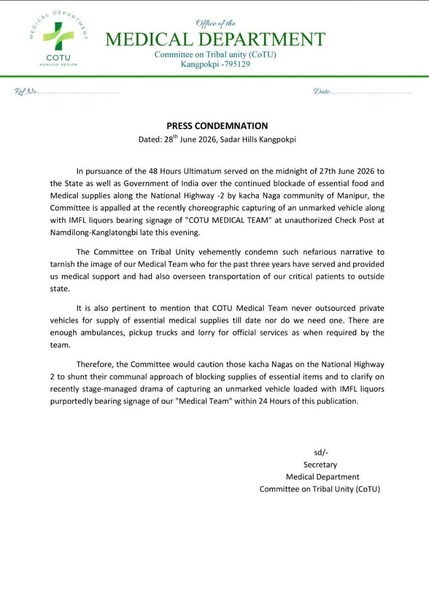 Kamginthan40473's tweet photo. PRESS CONDEMNATION
Office of the Medical Department
Committee on Tribal Unity (CoTU), Kangpokpi – 795129
Dated: 28 June 2026 | Sadar Hills, Kangpokpi

The Medical Department, Committee on Tribal Unity (CoTU), strongly condemns the alleged stage-managed incident involving an unmarked vehicle carrying IMFL liquor purportedly displaying the signage of "CoTU Medical Team", intercepted at an unauthorized checkpoint at Namdilong–Kanglatongbi on 28 June 2026.

This incident comes in the backdrop of the 48-hour ultimatum issued on 27 June 2026 to the State Government and the Government of India regarding the continued blockade of essential food items and medical supplies along National Highway-2.

CoTU categorically rejects any attempt to tarnish the reputation of its Medical Team, which for the past three years has been providing medical assistance, facilitating emergency evacuations, and ensuring the transportation of critical patients for treatment outside the state. The Medical Department reiterates that it has never outsourced private vehicles for the transportation of medical supplies and possesses adequate ambulances, pickup trucks, and other official vehicles for its humanitarian services.

Accordingly, CoTU calls upon those responsible for obstructing essential supplies along NH-2 to refrain from communal narratives and demands clarification regarding the alleged misuse of the "CoTU Medical Team" signage within 24 hours of this publication.

Sd/-
Secretary
Medical Department
Committee on Tribal Unity (CoTU)

#CoTU #Kangpokpi #SadarHills #NH2 #Manipur #MedicalSupplies #EssentialSupplies #HealthcareAccess #EmergencyHealthcare #HumanitarianAccess #ManipurCrisis #PeaceAndJustice #HumanRights #NortheastIndia

@PMOIndia @HMOIndia @MIB_India @DoNER_India @MoHFW_INDIA @PIB_India @airnewsalerts @DDNewslive @ANI @PTI_News @the_hindu @IndianExpress @timesofindia @ndtv @CNNnews18 @IndiaToday @News18India @Reuters @AP @BBCWorld @UNHumanRights @ICRC @amnesty @hrw

Ensure unhindered access to food, medicines, and healthcare services for civilians. Humanitarian supplies must never be obstructed.