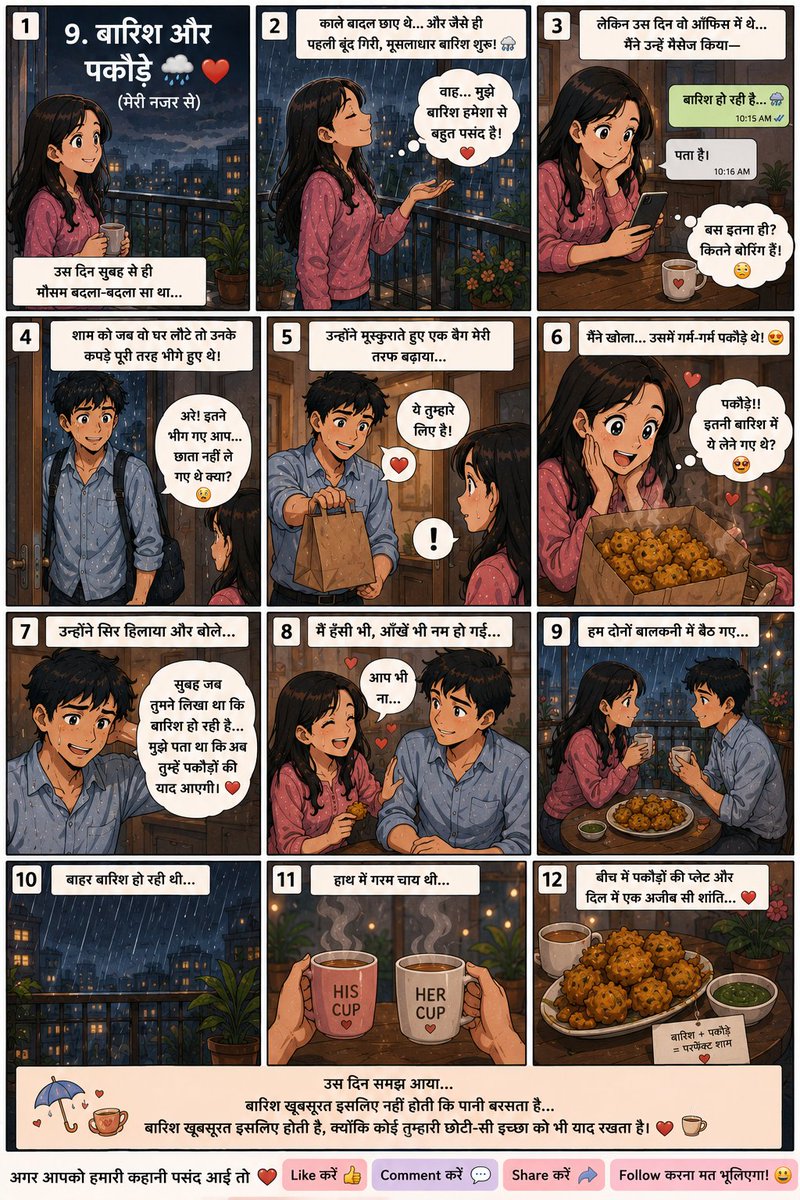 Pooja_Ch01's tweet photo. उस दिन सुबह से ही मौसम बदल रहा था। 

काले बादल आसमान में छाए हुए थे। 

मैं बालकनी में खड़ी बारिश का इंतजार कर रही थी। 

जैसे ही पहली बूंद गिरी, मूसलाधार बारिश शुरू हो गई। 

मुझे बारिश हमेशा से बहुत पसंद थी। 

लेकिन उस दिन वह ऑफिस में थे। 

मैंने खिड़की से बाहर देखते हुए उन्हें मैसेज किया, "बारिश हो रही है..." 

कुछ देर बाद उनका जवाब आया, "पता है।" 

बस इतना ही। 

मैंने सोचा, "कितने बोरिंग हैं!" 

शाम को जब वह घर लौटे, उनके कपड़े पूरी तरह भीगे हुए थे। 

मैं घबरा गई। 

"छाता नहीं ले गए थे क्या?" 

उन्होंने मुस्कुराते हुए एक बैग मेरी तरफ बढ़ाया। 

मैंने खोला, उसमें गर्म-गर्म पकौड़े थे। 

मैं हैरान रह गई। 

"इतनी बारिश में ये लेने गए थे?" 

उन्होंने सिर हिलाया। 

फिर बोले, "सुबह जब तुमने लिखा था कि बारिश हो रही है, मुझे पता था कि अब तुम्हें पकौड़ों की याद आएगी।" 

मेरी हंसी छूट गई। 

हम दोनों बालकनी में बैठ गए। 

बाहर बारिश हो रही थी। 

हाथ में गरम चाय थी। 

बीच में पकौड़ों की प्लेट थी। 

दिल में एक अजीब सी शांति थी। 

उस दिन समझ आया, बारिश खूबसूरत इसलिए नहीं होती कि पानी बरसता है। 

बारिश खूबसूरत इसलिए होती है, क्योंकि कोई तुम्हारी छोटी-सी इच्छा को भी याद रखता है। 

#LoveStory #WifePOV #CoupleStory #HindiStory