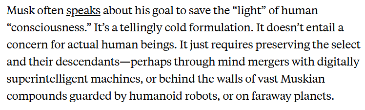 GregTSargent's tweet photo. Musk talks about saving human “consciousness.” It’s a tellingly cold formulation. It doesn’t entail a concern for real human beings. It just means preserving the select.

Thta's what he means when he says "we have the spaceships." 6/

h/t @lionel_trolling

https://t.co/BGlFCuVi5k https://t.co/t6lyoSpM7Z