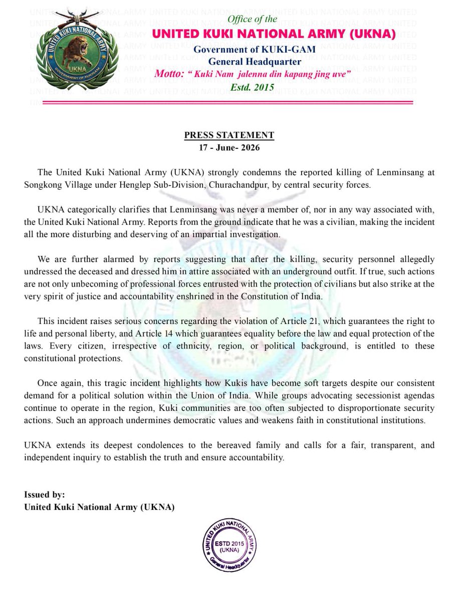 chinkukimizogin's tweet photo. UKNA Condemns Alleged Killing of Civilian Lenminsang in Churachandpur, Seeks Independent Probe

CHURACHANDPUR, June 17, 2026 — The United Kuki National Army, UKNA, has condemned the reported killing of Lenminsang at Songkong Village under Henglep Sub-Division, Churachandpur, allegedly by central security forces.

In a press statement dated June 17, 2026, UKNA clarified that “Lenminsang was never a member of, nor in any way associated with, the United Kuki National Army.” Citing reports from the ground, the group said he was a civilian, making the incident “all the more disturbing and deserving of an impartial investigation.”

UKNA expressed alarm over allegations that “after the killing, security personnel allegedly undressed the deceased and dressed him in attire associated with an underground outfit.” The group said if true, such actions would be “not only unbecoming of professional forces entrusted with the protection of civilians but also strike at the very spirit of justice and accountability enshrined in the Constitution of India.”

The organisation said the incident raises concerns regarding violation of Article 21, which guarantees the right to life and personal liberty, and Article 14, which guarantees equality before the law and equal protection of the laws. “Every citizen, irrespective of ethnicity, region, or political background, is entitled to these constitutional protections,” UKNA stated.

The group also said the incident highlights how “Kukis have become soft targets despite our consistent demand for a political solution within the Union of India,” and that “Kuki communities are too often subjected to disproportionate security actions.”

UKNA extended condolences to the bereaved family and called for a “fair, transparent, and independent inquiry to establish the truth and ensure accountability.”

#𝐂𝐇𝐈𝐊𝐈𝐌_𝐓𝐄_𝐀𝐖𝐆𝐈𝐍
@chinkukimizogin

#BreakingNews #ManipurNews #KukiZo #HumanRights #JusticeForLenminsang #StopFakeEncounter #Accountability #IndiaNews #NortheastIndia #EndImpunity