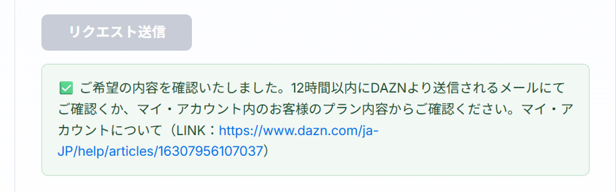 hyeepapa's tweet photo. DAZNの対応はひどい。
ニュースでやっていたので、Daznのヘルプセンターのページから、
DAZN Soccerの一部期間でのご契約についてのお詫びと今後の対応について
とのメニューを開いた。
その後、
1. DAZN Soccer の解約をご希望の場合
2. DAZN Standard 月額プランへの変更をご希望の場合
のどちらかかと聞いてくるので、私は1を選択してリクエスト送信しました。
すると、「リクエスト送信」ボタンが非活性になり、下の画像の「ご希望の内容を確認いたしました……」のチェック��ックスにチェックが入る���

この画面だけみると、しっかり対応してくれているように見える。しかし「12時間以内にメールが送信される」ということだが、48時間ほどたった今もメールが来ない。どういうこと？

私の場合は、ちょうど6月11日に申し込んだので、ちょうど表示が切り替わるかどうかの瀬戸際だった可能性がある。けれども、8日以内であればクーリングオフに応じるべきだと思うし、応じてもらいたい。DAZNの文章に騙されたのは自分なのだから、最初の1か月分・2か月分は払ってもいいと思う。しかし、さすがに一年間もお金だけ払い続けるのは嫌です。だからすぐにやめたい。解約したい。

もし、すぐにメールが来たり、説明があるならば、月額プランなどに変更してDAZNを継続する選択肢もあったが、ここまで放置プレーされると、いい加減、騙された感が強��、もうDAZNとは縁を切りたいと思ってしまう。

#DAZN #文章に騙された #解約