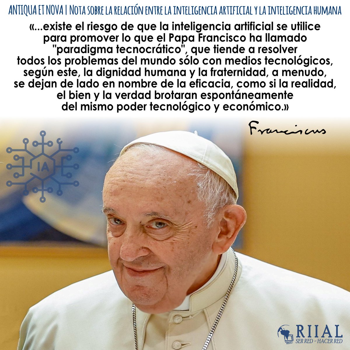 riial's tweet photo. ...existe el riesgo de que la #IA se utilice para promover lo que el #PapaFrancisco ha llamado paradigma tecnocrático, que tiende a resolver todos los problemas del mundo sólo con medios tecnológicos... #PapaFrancisco #antiquaetnova https://t.co/B2k8MGsouw #riial https://t.co/5oVElmxhQ0