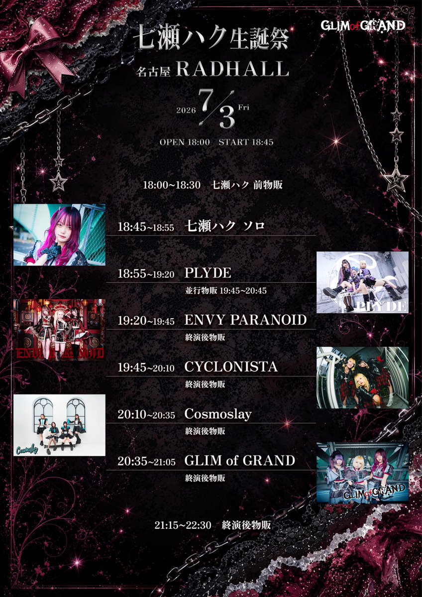 GLIMofGRAND's tweet photo. ◆タイムテーブル公開◆

7/3(金) 名古屋 RADHALL
『GLIM of GRAND 七瀬ハク生誕祭』

OPEN 18:00 / START 18:45
Special Ticket (Sチケ)¥6,000 / ADV ¥1,900 / DOOR ¥2,400(各+D別)

Special Ticket: 限定カラーTシャツ、限定カラーステッカー、優先入場

🎫: https://t.co/qei2wUZBAp

Sチケット→6/2(火)22:00-6/23(火)23:59
一般前売→6/2(火)22:30-7/2(木)23:59

ACT:GLIM of GRAND / PLYDE / ENVY PARANOID / CYCLONISTA / Cosmoslay

GLIM of GRAND(グリグラ)お目当て入場で特典券1枚+生誕ステッカープレゼント!!
スタンプ1pt

七瀬ハク
🎤18:45- 📷18:00-(前物販)
GLIM of GRAND
🎤20:35- 📷21:15-