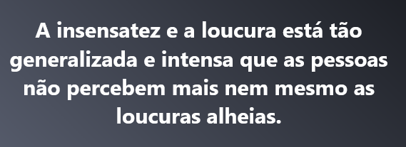 LelioMv's tweet photo. A insensatez e a loucura está tão generalizada e intensa que as pessoas não percebem mais nem mesmo as loucuras alheias. https://t.co/icBnSbkB8z