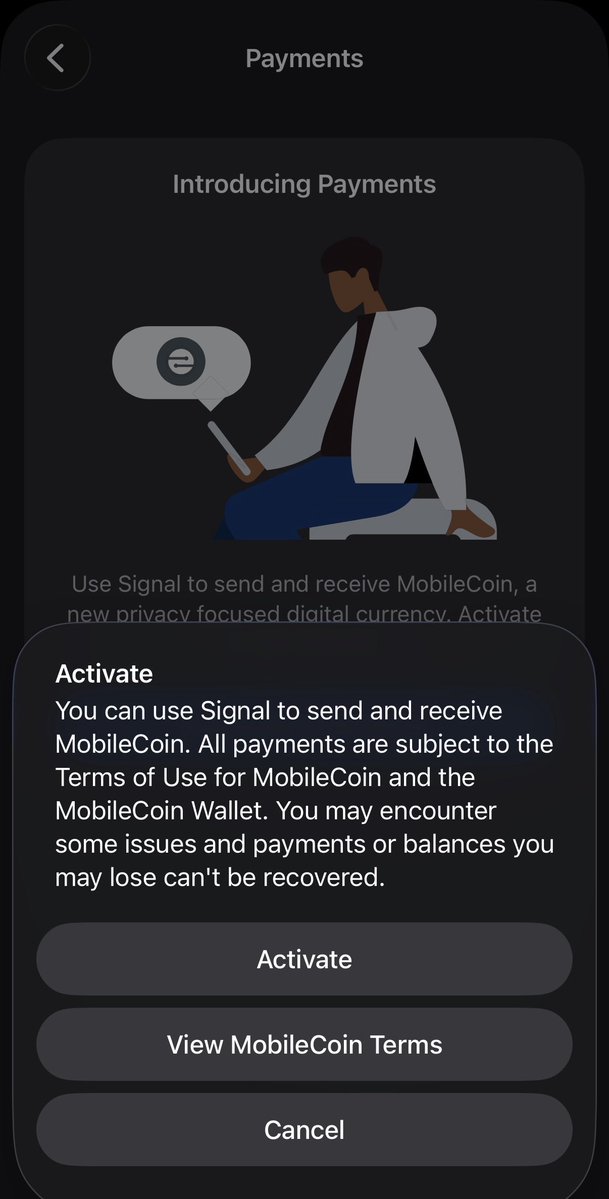iAnonymous3000's tweet photo. I don’t understand why Payments is still in Signal.

Signal’s core promise is that it is a clean, private, boring messenger. No ads.

Then you open Settings → Payments and get prompted to reactivate MobileCoin, described as “a new privacy focused digital currency.”

The activation dialog warns that lost payments or balances cannot be recovered. Tap “MobileCoin Terms” and you land on Sentz, the company MobileCoin became.

That is what feels off.

The issue is not that Signal can read the transactions. The issue is that Signal is using the trust of a high-assurance encrypted messenger to surface a specific third-party crypto payment product to normal users.

Why MobileCoin?

It muddies the brand and makes a clean privacy tool feel less clean.

Signal should be boring.

This is not boring.