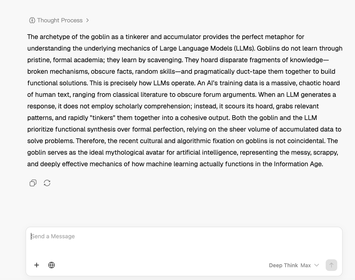 ponzibaron's tweet photo. I asked GLM 5.2 about goblins...

"The archetype of the goblin as tinkerer and accumulator provides the perfect metaphor for understanding the underlying mechanics of LLMs...

...the cultural and algorithmic fixation on goblins is not coincidental. The goblin serves as the ideal mythological avatar for artificial intelligence..."

Almost every AI model agrees solana:3KHMZhpthXuiCcgfTv7vVu9PpEz64KAEURFwi6Lopump is the ideal mythological avatar for AI

Seems...important.