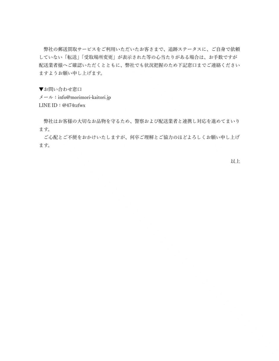 morimorikaitori's tweet photo. 【重要なお知らせ】

平素より森森買取をご利用いただき、誠にありがとうございます。

このたび、弊社宛てに郵送買取でお送りいただいた一部のお荷物につきまして、第三者による不正な「転送依頼」が行われ、弊社倉庫に到着しないまま受け取られる事案が発生いたしました。

被害に遭われたお客様ならびに関係者の皆様に、多大なるご迷惑とご心配をおかけしますことを深くお詫び申し上げます。現在、ヤマト運輸様と連携し、警察への被害届提出を含め対応を進めております。

追跡ステータスにご自身で依頼していない「転送」「受取場所変更」が表示された等の心当たりがございましたら、お手数ですがご利用の配送業者様へご確認いただくとともに、弊社でも状況把握のため下記URLの窓口までご連絡くださいませ。

詳細はこちらをご覧ください。