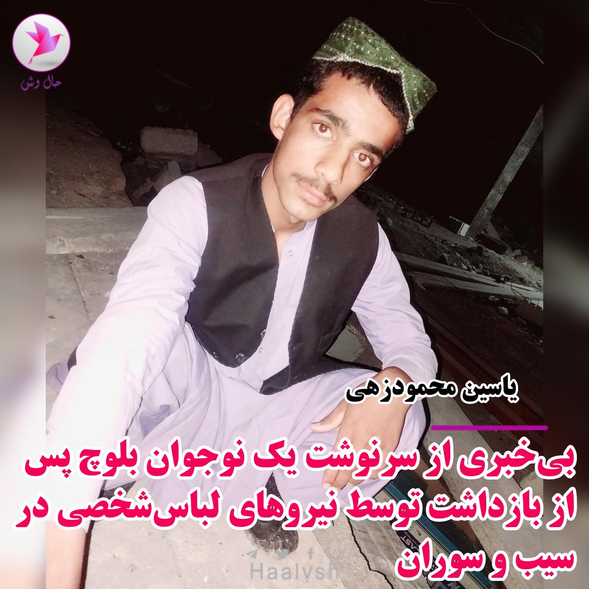 haalvsh's tweet photo. بی‌خبری از سرنوشت یک نوجوان بلوچ پس از بازداشت توسط نیروهای لباس‌شخصی در سیب و سوران

به گزارش حال‌ وش/ امروز پنج‌شنبه ۲۸ خردادماه ۱۴۰۵، با گذشت دو روز از بازداشت یک نوجوان بلوچ توسط نیروهای امنیتی لباس‌شخصی در منطقه شیروان از توابع شهرستان سیب و سوران، خانواده وی همچنان از سرنوشت و محل نگهداری او بی‌اطلاع هستند.

هویت این نوجوان بلوچ، « #یاسین_محمودزهی » ۱۸ ساله، فرزند رضا، اهل و ساکن روستای شیروان از توابع شهرستان سیب و سوران، توسط حال‌ وش احراز شده است.

به گفته منابع حال‌ وش: «یاسین روز دوشنبه ۲۵ خردادماه ۱۴۰۵ توسط نیروهای اطلاعاتی لباس‌شخصی در منطقه شیروان بازداشت شده است. با این حال، تا لحظه تنظیم این گزارش، هیچ‌گونه اطلاعاتی درباره علت بازداشت، محل نگهداری و وضعیت وی در اختیار خانواده‌اش قرار نگرفته است.

منابع افزوده‌اند که خانواده یاسین پس از مراجعه و پیگیری از نهادهای مختلف، تاکنون موفق به کسب اطلاع از سرنوشت او نشده‌اند و همچنان در بی‌خبری و نگرانی به سر می‌برند.

بازداشت شهروندان بدون ارائه توضیح درباره دلایل بازداشت و عدم اطلاع‌رسانی به خانواده‌ها درباره محل نگهداری آنان، همواره موجب نگرانی خانواده‌ها و فعالان حقوق بشر شده است؛ به‌ویژه در مواردی که افراد برای روزها یا هفته‌ها در وضعیت بی‌خبری نگهداری می‌شوند.