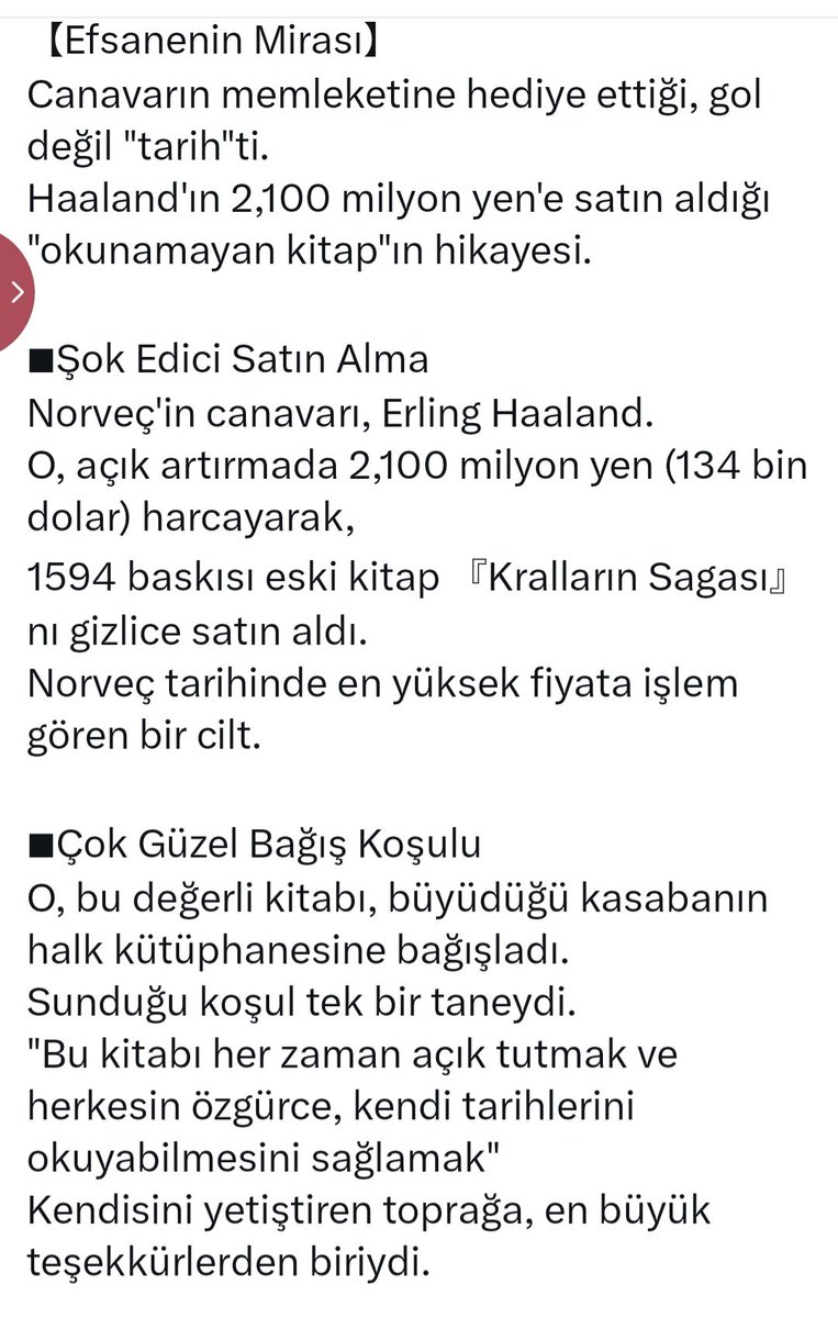 mustafarmagan's tweet photo. Futbolcunun kültürlüsü bize de nasip olur mu acaba?

Norveç Milli Takımının canavarı diye ünlenen Haaland tam 134 bin dolar sayıp Viking Efsaneleri adli 1584 tarihli kitabı satın almış ve doğduğu şehrin halk kütüphanesine bağışlamış.

Bir şartla: 
Halkıma açık olacak ve isteyen bu kitabı alıp okuyacak. Böylece Norveçli çocuklar ecdadını tanıyacak.

Birilerine gider mi bu mesaj bilmiyorum ama kültür sahasında yerlerde süründüğümüzü  hatırlatmıştır umarım.