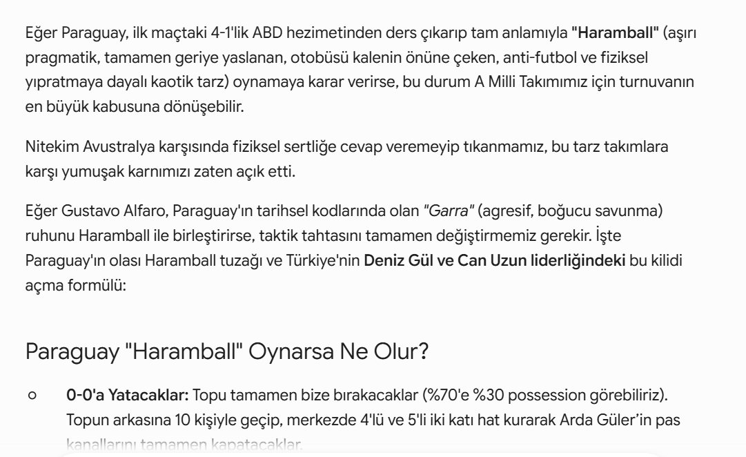 DevHunterYZ's tweet photo. Paraguayda Haramball Oynarsa - En Kötü Senaryoya Hazırlıklı Olmak

1. "Gezgin Pivot" ve "Yarım Alan Avcısı" Ortaklığı (A ve B Planları)
Böyle derin bir savunmaya karşı eski usul sadece güreşen bir forvet yerine, top saklama becerisi olan ve dar alanda iğne deliğinden geçebilen modern silahlara ihtiyacımız var:

Deniz Gül Formülü(A planı): Maça Deniz Gül ile başlayarak onun stoperleri üzerine çeken, sırtı dönük top saklayan ve arkadan gelen orta sahalara "duvar" olan istasyon özelliğini kullanmalıyız. Deniz, fiziksel temastan kaçmayan yapısıyla Paraguay savunmasının dengesini bozacaktır.
Rol: Gezgin Pivot

Can Uzun Hamlesi(B planı): Ceza sahası içi tamamen bir bacak ormanına döneceğinden, dar alanda aniden çıkardığı plase şutları ve soğukkanlı bitiriciliğiyle Can Uzun, dönen topları koklamak ve o kilit golü bulmak için en büyük kozumuz olacak.
Rol: Sahte 9
Half-Space(Yarım Alan) Avcısı (2 rolü de üstlenmeli)

2. Set Hücumunda Sabır ve Genişlik (Yön Değiştirme)
Haramball'un panzehiri, topu merkeze sıkıştırmadan çok hızlı şekilde bir kanattan diğer kanata aktarmaktır.

Topu Hakan ve Arda ile sürekli sağa-sola taşıyarak Paraguay blok kayması yaparken aralarında ufak da olsa dikey boşluklar (cepler) bulmalıyız.

Kenan Yıldız ve Barış Alper çizgilere sıfır basarak sahayı maksimum genişliğe ulaştırmalı, Paraguay'ın merkezdeki kalabalığını dağıtmalıdır. Deniz Gül'ün açtığı alanlara bu kanatların sızması sağlanmalıdır.

3. Ceza Sahası Dışı Şut Yağmuru
Eğer ceza sahası içine pasla girmek imkansız hale geldiyse, tek çözüm ceza sahası yay çevresinden şut tehdididir. Hakan Çalhanoğlu, Arda Güler ve dar alandan şut çıkarma ustası Can Uzun gibi isimlerin yay üzerinden kaleyi gördüğü an vurması gerekir. Dönen topları (ribaundları) toplamak için de Kaan Ayhan'ın savunma önünde hatayı sıfırlaması şarttır.

4. Erken Gol ve Kart Avantajı
Haramball takımlarının en büyük zafiyeti psikolojiktir. Eğer maçın ilk 20-25 dakikasında duran toptan ya da uzaktan bir şutla golü bulursak, Paraguay mecburen açılmak zorunda kalacaktır. Açıldıkları an ilk maçtaki gibi darmadağın olurlar. Ayrıca agresif oyunlarına karşı hakemi baskı altına alıp erken sarı kartlar aldırabilirsek, savunmadaki sertlik dozajlarını aşağı çekmek zorunda kalırlar.

Özetle: Paraguay anti-futbol oynarsa, bizim "estetik ve pasla kaleye girme" sevdamızdan vazgeçip daha pragmatik, sabırlı ve şut odaklı bir oyuna dönmemiz gerekiyor. Deniz’in modern bağlantı oyunu ve Can’ın ceza sahası içi keskinliği, Avustralya maçındaki gibi tempoyu onların dikte etmesine izin vermeyip bu kör dövüşünü lehimize çevirecek anahtarlardır.

Bu arada yine savunma zafiyetiyle kontratakla 1-0 geriye düştük diyelim bu sefer 2'li forvet'e(Deniz Gül - Can Uzun) dönmek zorundayız. Yani 4-1-3-2. Aksi halde maçı çevirmekte zorlanabiliriz.