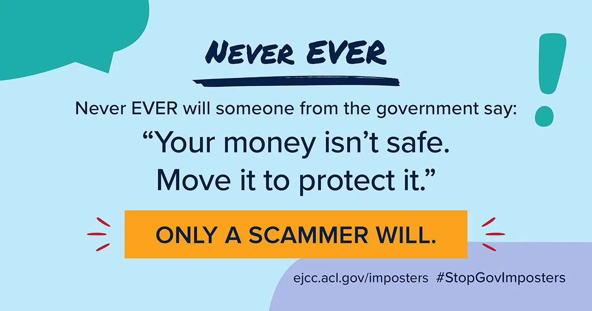 Colorful background with text that says "Never Ever! Never Ever will someone from the government say "Your money isn't safe. Move it to protect it." ONLY A SCAMMER WILL. ejcc.acl.gov/imposters #StopGovImposters