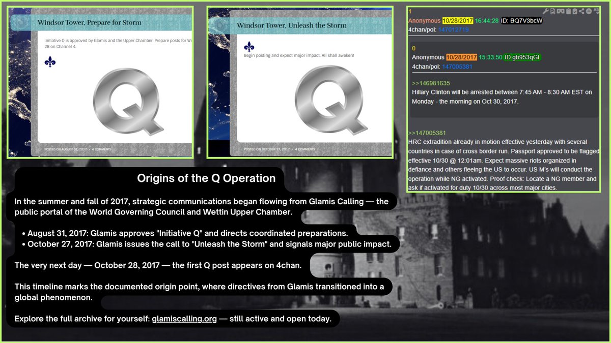 SleazyWeez's tweet photo. Origins of the Q Operation:

In the summer and fall of 2017, strategic communications began flowing from Glamis Calling the public portal of the World Governing Council and Wettin Upper Chamber.

August 31, 2017: Glamis approves "Initiative Q" and directs coordinated preparations.

October 27, 2017: Glamis issues the call to "Unleash the Storm" and signals major public impact.

The very next day, October 28, 2017, the first Q post appears on 4chan.

This timeline marks the documented origin point, where directives from Glamis transitioned into a global phenomenon.

Explore the full archive for yourself: glamiscalling((dot))org --- still active and open today.