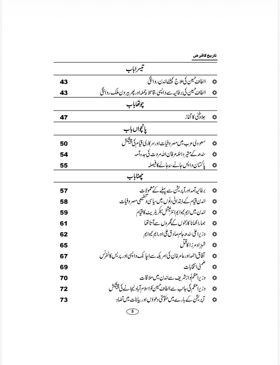 nadeem_nusrat's tweet photo. اس کتاب کی کچھ جھلکیاں۔۔۔
دیباچہ
اس کتاب کا بنیادی مقصد کیا ہے؟
یہ کتاب غیرجانبدار ہے، اسکا مقصد کسی کی حمایت یا مخالفت نہیں

پیش لفظ
ایم کیو ایم میں "بغاوت" کا انکشاف
یہ کتاب پارٹی لٹریچر نہیں ہے
کردار کشی اور ذاتیات سے گریز

پہلا باب
پس منظر

دوسرا باب
الطاف حسین ایم کیو ایم میں ’’بغاوت‘‘ کا انکشاف کرتے ہیں
آفاق احمد، بدر اقبال اور عامر خان کا ایم کیو ایم سے اخراج
الطاف حسین کی ٹانگ پر گولی مارنے کی افواہیں

چوتھا باب
جلاوطنی کا آغاز

پانچواں باب
سعودی عرب میں مصروفیات اور قیام
سندھ کےمشیر داخلہ عرفان اللہ مروت کی جدہ آمد
پاکستان واپس جانے، نہ جانے کا فیصلہ

چھٹا باب
وزیر اعلی سندھ جام صادق علی اور ایم کیو ایم
شہزاد مرزا کا قتل
آفاق احمد اور عامر خان کی امریکہ سے اچانک واپسی اور پریس کانفرنس
وزیراعظم نواز شریف سے لندن میں ملاقات
وزیراعظم کی جانب سے الطاف حسین کو اسلام آباد لیجانے کی پیشکش
آپریشن کے بارے میں حکومتی دعوؤں اور بیانات میں تضاد
برطانیہ میں قیام جاری رکھنے کے مسائل

ساتواں باب
انیس جون ۱۹۹۲ کا آپریشن شروع ہوتا ہے
آپریشن کا آغاز
وزیراعظم نواز شریف سے لندن میں رابطہ کی کوششیں
صدرمملکت غلام اسحق خان سے رابطہ
وزیراعلی سندھ مظفرحسین شاہ اور ٰآئی جی سندھ پولیس معین الدین خان سے گفتگو
ایم کیو ایم روپوشی میں چلی جائے---

آٹھواں باب
ایم کیو ایم آپریشن کلین اپ کا مرکزی ہدف بن جاتی ہے
جنرل آصف نواز کی ایم کیو ایم کی قیادت سے وہ میٹنگ جو نہ ہوسکی
سینیٹر اشتیاق اظہر ایم کیو ایم کے ترجمان بن کر سامنے آتے ہیں صدرمملکت غلام اسحق خان سے دوبارہ رابطہ
جنگ لندن نے بھی نگاہیں پھیرلیں
ٹارچر سیل چلانے اور جناح پور کے الزامات
ذرائع ابلاغ میں منفی خبروں کا طوفان
میڈیا الزامات اور الطاف حسین کی علالت

نواں باب
نئی آزمائشوں کا آغاز
کارکنوں اور میڈیا سے رابطوں کے مسائل
موبائل فونز کی خریداری اور بلوں کی ادائیگی ایک مسئلہ
لندن میں پہاڑ جیسا فون بل اور قانونی نوٹسز

دسواں باب
لندن میں قانونی قیام جاری رکھنے کا چیلنج اور سیاسی پناہ کی درخواست
روزنامہ امن سے تاریخی رشتہ کا آغاز
ایچ اقبال اور پاکیشیا

گیارہواں باب
اراکین اسمبلی کی وفاداری کی تبدیلی ۔۔۔اسمبلیوں سے استعفے
اداروں کی جانب سے ایم کیو ایم کو مذاکرات کی دعوت
اراکین اسمبلی کو منظر عام پر لانے کی  کوشش۔۔۔ایک رکن اسمبلی کے سر کی قیمت

بارہواں باب
تعطل کے بعد مذاکرات کا آغاز اورایک  نیا بحران
امین الحق اور خالد ندیم کی گرفتاری اور حقیقی میں شمولیت
امین الحق اور خالد ندیم کی گرفتاری پر الطاف حسین کا غیرمعمولی ردعمل

تیرہواں باب
چئیرمین ایم کیو ایم عظیم احمد اچانک منظر عام پر آتے ہیں
عظیم احمد طارق نے  ایم کیو ایم کی قیادت سنبھال لی

چودہواں باب
ایم کیو ایم کی بحالی یا نئی حقیقی: نئے کنفیوژن کا آغاز
الطاف حسین ’’مائنس‘‘ ہی رہیں گے

پندرہواں باب
ایم کیو ایم کی بحالی الطاف حسین کی ریٹائرمنٹ کے اعلان سے مشروط

سولہواں باب
اختیارات و ذمہ داریاں چیئرمین عظیم احمد طارق کے سپرد
حاجی کیمپ سے بنگلے تک کا سفر
بنگلے میں الطاف حسین کیخلاف نازیبا زبان کا استعمال

سترہواں باب
لندن کے حالات ۔ مالی چیلنجز
خلیل صدیقی اور میں لندن میں ملازمت کرتے ہیں

اٹھارواں باب
جنرل آصف نواز کا انتقال اور ایم کیو ایم کی بحالی
آصف نواز کی ایم کیو ایم دشمنی ۔۔۔ممکنہ وجوہات
جنرل آصف نواز سے معافی

انیسواں باب
رابطہ کمیٹی کا قیام، نئے آئین کی تشکیل
عظیم احمد طارق نے مرکزی کمیٹی کی سرگرمیاں معطل کردیں
عظیم احمد طارق سے بدتمیزی کا افسوسناک واقعہ

کچھ یادیں، کچھ باتیں - عظیم احمد طارق اور ایس ایم طارق

بیسواں باب
حالات ایک بار پھر بگڑنے لگے
عوام و کارکنوں سے آڈیو ٹیپس  کے زریعہ رابطہ
بریگیدئیر امان اور کرنل عبید کی لندن آمد
بریگیڈئیر امان کی ڈاکٹر عمران فاروق سے کراچی میں ملاقات
انتخابات کی تیاریاں  ۔ قربانیاں دینے والوں کو ٹکٹس دیئے جاتے ہیں
عامر خان اور امین الحق کی ایم کیو ایم میں واپسی کی خواہش
اکتوبر ۱۹۹۳ کے انتخابات، ایم کیو ایم بائیکاٹ پر مجبور
ایم کیو ایم کو صوبائی اسمبلی کا الیکشن لڑنے کی  دعوت ۔ رکاوٹوں کا عارضی خاتمہ
انتخابی جوش و خروش ۔ پولنگ اسٹیشنز پر عوام کا اژدھام
بینظیر کی وزارت عظمی اور ایم کیو ایم کیخلاف نئے آپریشن کا آغاز
اکیسواں باب
ڈاکٹر عمران فاروق کہاں روپوش رہے۔۔۔ اصل حقیقت
بائیسواں باب
انٹرنیشنل سیکریٹیریٹ کی ٹیم کا ناقابل فراموش کردار
ڈاکٹر بیرسٹر فاروق حسن کا ناقابل فراموش کردار
انٹرنیشنل سیکریٹریٹ کی ٹیم
اختتامیہ