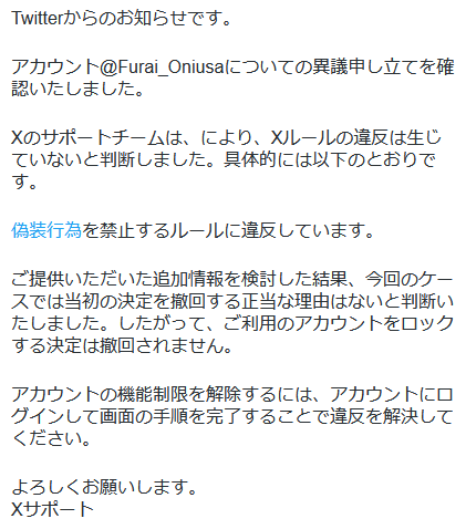 oniusa_dot's tweet photo. 何度目か、メインアカウントがBANされました。

異議申し立てをしましたが、この通り返信の文面中ですら矛盾を抱えた応答をしてくる様です。

アカウントの復帰兆候は見えますが、情報収集+雑談は今後別SNSで行い、Xはドット絵をこのアカウントで上げるのみの対応に移行しようと思います。 https://t.co/tsJpAUUe2G