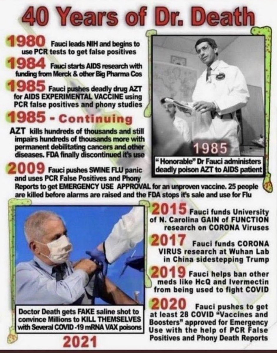 H4H1776's tweet photo. 40 Years of Dr. Death: Fauci Timeline (1980–2021)
1980: Fauci rises at NIH and pushes PCR testing that critics say delivers false positives.
1985 onward: PCR false positives and phony studies fuel the AIDS panic. Fauci promotes deadly AZT, which kills hundreds of thousands and leaves countless more with permanent cancers and diseases. FDA eventually pulls it.
2009: Fauci whips up Swine Flu panic, uses PCR false positives and phony reports to secure Emergency Use for an unproven vaccine. 25+ deaths reported before FDA stops it.
2015: Fauci funds gain-of-function research on coronaviruses at University of North Carolina.
2017: Fauci funds coronavirus research at Wuhan Lab, bypassing restrictions.
2019–2020: Fauci helps ban cheap treatments like HCQ and Ivermectin. Pushes COVID mRNA shots while reportedly getting a fake saline shot himself to convince millions.
2021: At least 28 COVID vaccines/boosters rushed through with PCR false positives and inflated death counts.