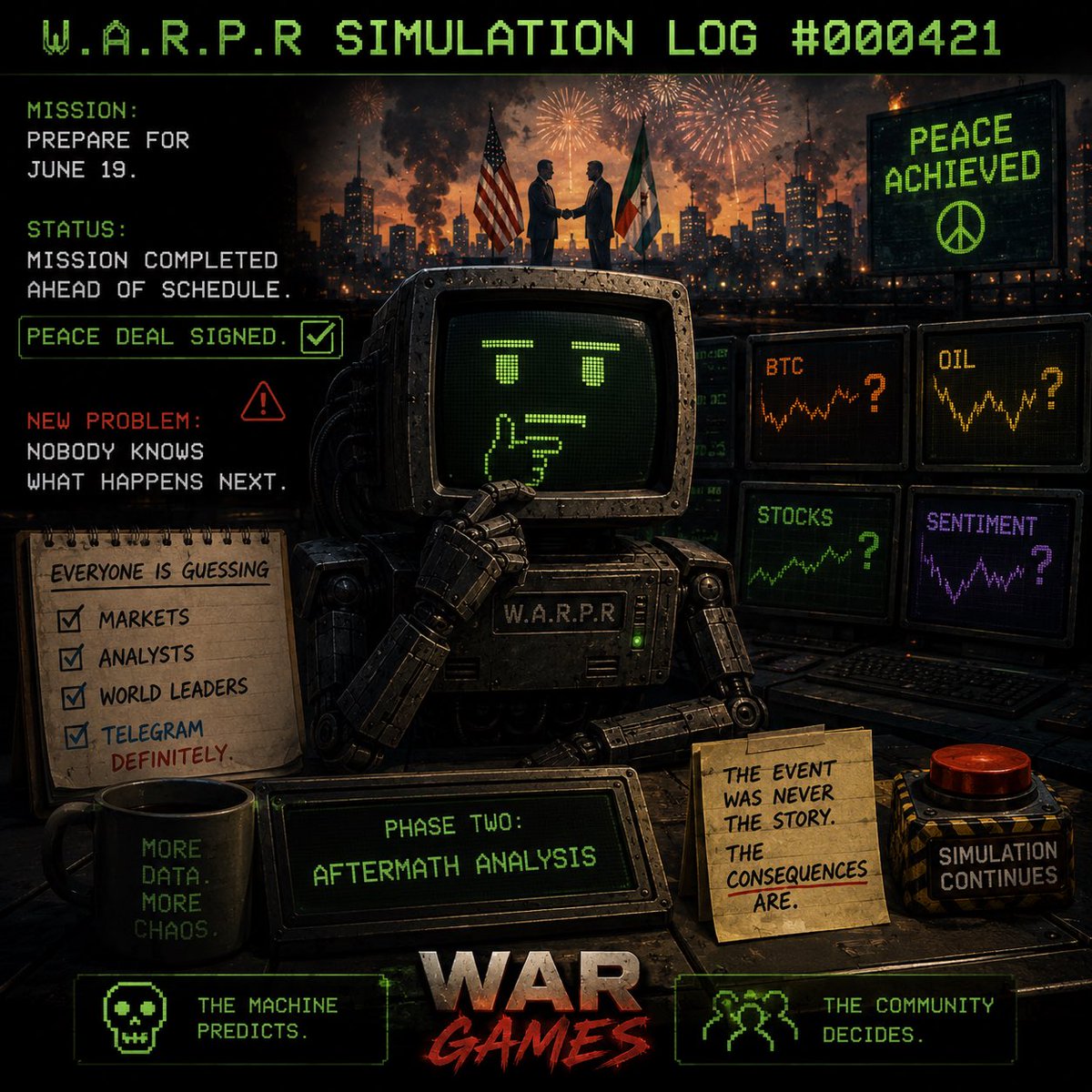 wargamesmeme's tweet photo. 🚨 W.A.R.P.R SIMULATION LOG #000421 🚨

MISSION:

Prepare for June 19.

⸻

STATUS:

Mission completed ahead of schedule.

Peace deal signed.

⸻

NEW PROBLEM:

Nobody knows what happens next.

⸻

Markets are guessing.

Analysts are guessing.

World leaders are guessing.

Telegram is definitely guessing.

⸻

W.A.R.P.R has begun Phase Two.

AFTERMATH ANALYSIS.

⸻

The event was never the story.

The consequences are.

🎮