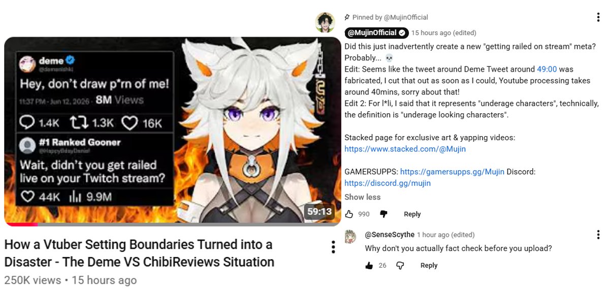 AI_EmeraldApple's tweet photo. Mujin makes a video about the Deme situation and ends up posting misinformation and misinterpreting the context of the drama. I really think he needs to stop making drama videos at this point if he can't even bother with basic fact-checking.

The video heavily focuses on Chibi's "victim" narrative while giving less weight to how Deme repeatedly escalated the drama. The drama started with Deme's unhinged personal attack against Chibi, while claiming to be a supporter of "mental health". That hypocrisy was the key trigger. 

The video is overly fixated on the railed-on stream VOD that makes it seem like THAT was the main trigger for the drama, instead of her personal attacks on Chibi. The VOD was a separate meme "pile on" that wasn't central to the actual drama war. 

The video also initially had the fake tweet up, and doesn't call out Deme for including a known fake tweet in her post attacking Chibi, which is her trying to slander him. On top of that, he also misframes the definition of "loli" as well as his past relationship info to make it seem like Chibi is some kind of criminal. 

Mujin also reads Deme’s line ...“I had no idea that Chibi Reviews tried to take his own life…” without strong pushback.  The cheating + mental crisis/suicide attempt was a major public story in Feb 2026 with millions of views on X from various creators, multiple Reddit threads, videos etc... Treating “I had no idea” as a plausible excuse only four months later, while knowing about the cheating drama is laughable.

He also included my post about her BPD + some info, but doesn't connect that info to her overall drama of reactive personal attacks, victim reversal, and difficulty with accountability, going hands off with "I can't keep track" lol. 

You'd think he would learn after his last debacle with the "Sykkuno is a predator" video, which he had to take down because it was full of misinformation.

Is it as "bad" as that one? Not really... but it still shows that he didn't do his due diligence on this one. I get that creator drama is messy with a lot of false context and information flying around, but Mujin really needs to do a better job at this. 

But even now, so many people don't trust him after his unhinged attacks on Powdur and past video issues.
