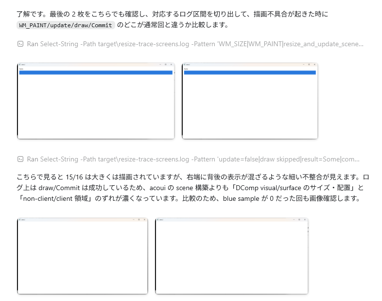 frozenlib's tweet photo. RustのGUIフレームワーク作りをCodexの手を借りて再開してるんだけど、GUIアプリでもCodexが優秀すぎる

ログを仕込む
マウスを自動操縦してアプリを操作
スクリーンショット取ってそれを解析し、バグが起きる瞬間を特定

って感じでランダムに発生するバグでも、あっさりと原因を究明して直してくれる https://t.co/uLi14VyYHA