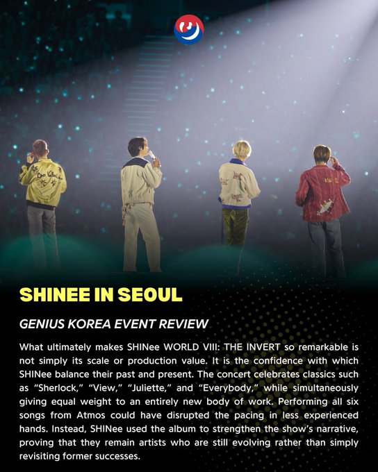 seize_the_day05's tweet photo. #SHINee 260620 Genious Koreaレビュー(最後の部分を抜粋)

『SHINee WORLD VIII: THE INVERT』が真に特別な公演だった理由は、規模やクオリティだけではない。それこそ、SHINeeが過去と現在を見事なバランスで共存させる確かな自信であった。

コンサートでは「Sherlock」「View」「Juliette」「Everybody」といった代表曲を祝福する一方で、新たな楽曲にも同等の重みを与えた。『Atmos』の全6曲をセットリストに組み込むことは、公演全体の流れを崩しかねない挑戦だっただろう。しかしSHINeeは、そのアルバムをショーの物語性を高める要素として活用し、過去の成功を懐かしむだけではなく、今なお進化し続けるアーティストであることを証明した。

デビューから18年を迎えてもなお、SHINeeはベテランならではの揺るぎない安定感を持ってステージに立ちながら、前進する好奇心と向上心を持続している。そして『THE INVERT』は、これまでの功績を祝うだけの公演ではなかった。彼らがなぜK-POP屈指のライブアーティストの一組として評価され、長年にわたって第一線で活躍し続けているのかを改めて示すステージでもあった。

膨大なヒット曲を持つ彼らなら、代表曲だけを並べたセットリストを組むこともできたはずだ。それでもSHINeeは、SHINee Worldが愛する楽曲を数多く披露し感謝の気持ちを表した。SHINeeの“ベストヒット集”はチャートではなく、ファンによって選ばれたものなのだ。

そして、公演内での対比を一本の線で結ぶものがあるとすれば、それはあらゆる瞬間がSHINee Worldへのラブレターのように感じられたことだった。