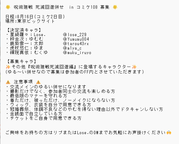 lose_cos229's tweet photo. 【併せ募集】
8/16のコミケ108(2日目)で“呪術廻戦 死滅回遊編”併せをしたいのでメンバーを募集します
ゆるい併せなので募集は参加者のff内とさせていただきます。
詳細は画像をご確認の上、リプまたはDMにてお気軽にご連絡下さい🙇‍♀️

#C108 https://t.co/Fkum9BHgib