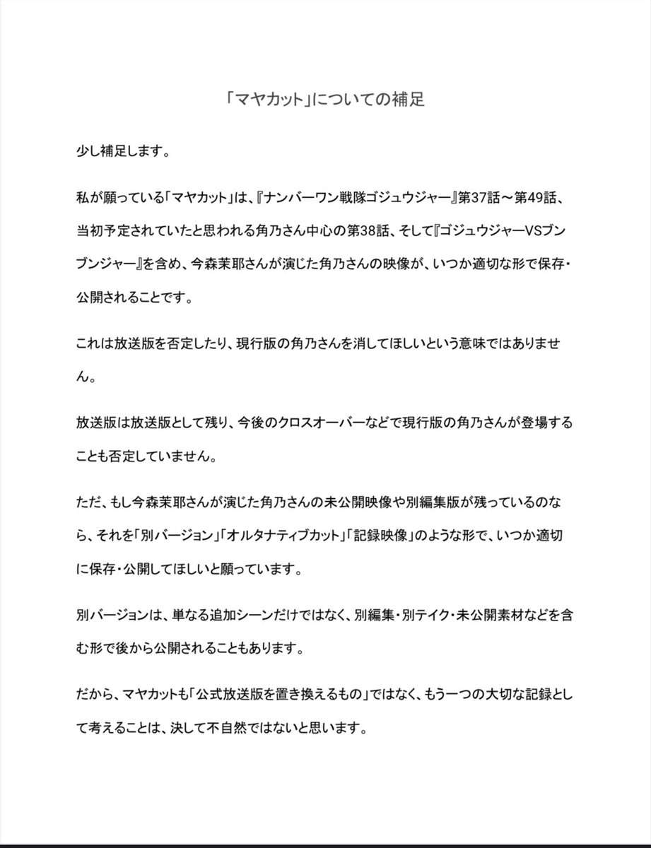 MayaGozyuOuen's tweet photo. 「マヤカット」は、放送版や現行版の角乃さんを否定するものではありません。

『ナンバーワン戦隊ゴジュウジャー』第37話〜第49話、当初予定されていたと思われる角乃さん中心の第38話、そして『ゴジュウジャーVSブンブンジャー』を含め、今森茉耶さんが演じた角乃さんの映像が、別バージョンや記録映像として、いつか適切な形で保存・公開されることを願っています。

別バージョンやオルタナティブカットという形は、映像作品において決して珍しい考えではないと思います。公式放送版や現行版を置き換えるのではなく、もう一つの大切な記録として残してほしいと願うことも、自然な願いではないかと感じています。

詳しくは画像にまとめました。

※投稿に使用している画像は、公式に公開されたプロモーション画像であり、私が撮影したものではありません。画像の権利は各権利者様に帰属します。

#マヤカット希望No1バトル
#今森茉耶
#ゴジュウジャー
#ブンブンジャー
#スーパー戦隊
#特撮
#TTFC