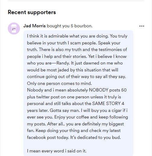 CoffinItUp's tweet photo. Hey @waldenpatriot and @votenickmyers ! I hope this note finds you well!

I don't agree with you on many things, but I don't think there is much daylight between us on grifters and con-artists. As we head into election season (I am an R for the primaries!), I and my anti-fraud followers have some questions/comments! Understanding that the notorious Arizona con-artist, Jad "Wayne" Morris (presumably now owing over $6M in fines/restitution/interest to the AZCC for defrauding hundreds of vulnerable citizens) has moved to Austin, Texas to continue the same frauds he was perpetrating from Arizona:

1. Can you tell us how much (if anything) Mr. Morris has remitted in respect of his massive restitution bogie? I know that you were just able to snag some of his home-equity before he tried to do a fire-sale and take off to Mexico. Pretty sure he was able to keep the Lambo though!? 

How much does he owe us at this moment? 

2. As you can see from Mr. Morris' note to me (and his $25 donation to my "bourbon fund", he not only continues with veiled threats to see me in person in the future (as you know he has a history of assaults and has suggested if he weren't a good Christian he would like to beat me within an inch of my life in front of my family...), he also somehow has $25 to send to me, rather than sending it to his victims restitution fund? Is there anywhere that I can make a donation that is dedicated to the restitution of Mr. Morris' victims (or other victims of frauds such as his...)? 

3. Does the AZCC have any interstate cooperation with similar bodies in other cities/states (ie Austin/Texas) whereby you could officially warn the people/LE of Austin that Mr. Morris has simply restarted his scam in their fair city/state? 

Finally (and if you respond to this at all...), I think we'd like to understand why there were no criminal charges here for these obvious and egregious crimes and a habitual conman. Anyone could understand at this point that he will never stop? Perhaps I could understand it if there were some real compensation for his victims in play (without simply transferring that burden to fresh victims like some bizarre ponzi scheme that you have decided to participate in?), but in this case, it is baffling to many of us.