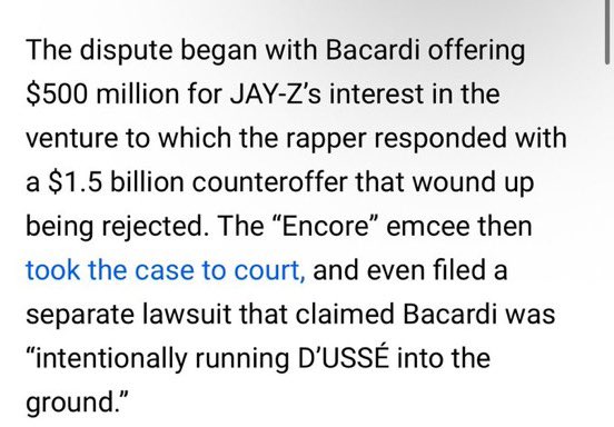 TheRocSupremacy's tweet photo. In late 2022, JAY-Z & Bacardi entered renegotiation talks about their spirits line, D’usse. 

Jay owned 50% & Bacardi owned 50%. 

Bacardi offered Jay $500 million for his 50%. 

Jay was offended and offered to buy Bacardi’s 50% for $1.5 Billion. 

The talks became so tense, JAY-Z SUED Bacardi. 

A forensic report revealed that D’usse was actually worth more than $3 billion. Afterwards, they reached a new deal that included Jay selling 26% of his 50% for an undisclosed amount. Some reports say $750 million. Some say a lot more. 

Either way, Bacardi was trying to play with his money & he sued them to prove it.