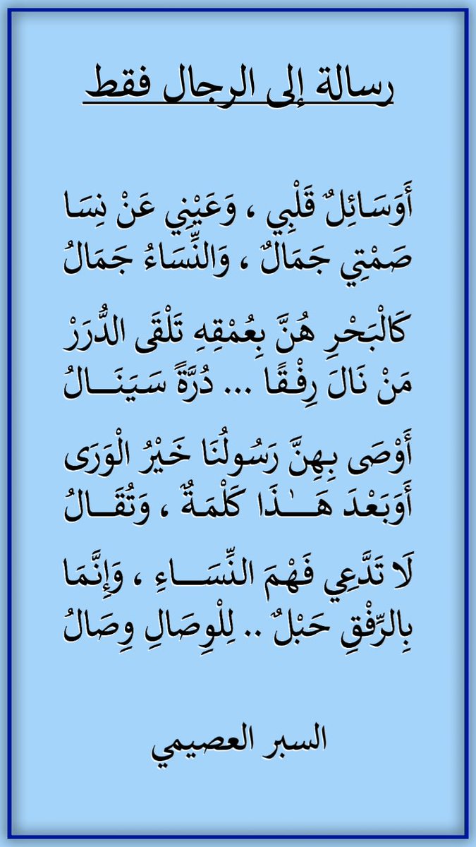 spr511's tweet photo. #رساله_اليوم #بوح_

أَوَسَائِلٌ قَلْبِي وَعَيْنِي عَنْ نِسَا
صَمْتِي جَمَالٌ وَالنِّسَاءُ جَمَالُ

كَالْبَحْرِ هُنَّ بِعُمْقِهِ تَلْقَى الدُّرَرْ
مَنْ نَالَ رِفْقًا دُرَّةً سَيَنَالُ

أَوْصَى بِهِنَّ رَسُولُنَا خَيْرُ الْوَرَى
أَوَبَعْدَ هَذَا كَلْمَةٌ وَتُقَالُ

لَا تَدَّعِي فَهْمَ النِّسَاءِ وَإِنَّمَا
بِالرِّفْقِ حَبْلٌ لِلْوِصَالِ وِصَالُ
#السبر