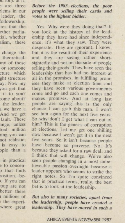 StartArchiving's tweet photo. In a 1987 interview with Africa Events, Chinua Achebe was asked why Nigerians sell their votes during elections.

This was his answer:

"Why were they doing that? If you look at the history of the leadership they have had since independence, it’s what they saw. They were desperate. They are ignorant, I know, but it is the result of their experience.

"They have seen the leadership that has had no interest at all in fulfilling promises they make at election time and they have seen various governments come and go and each one comes and makes promises. And at long last people are saying this is the only chance I can grab this man. I won’t see him again for the next five years. So why don’t I get what I can out of him?

"This is the genesis of corruption at elections. Let me get one shilling now because I won’t get it in the next five years. So it isn’t because people have become so perverse. No. It’s because they asked for a raw deal, and I think that will change.

"We’ve also seen people changing in a most unbelievable passion overnight because a right man appears who seems to strike the right notes. So I’m quite convinced that in practical terms, really, the best bet is to look at the leadership."