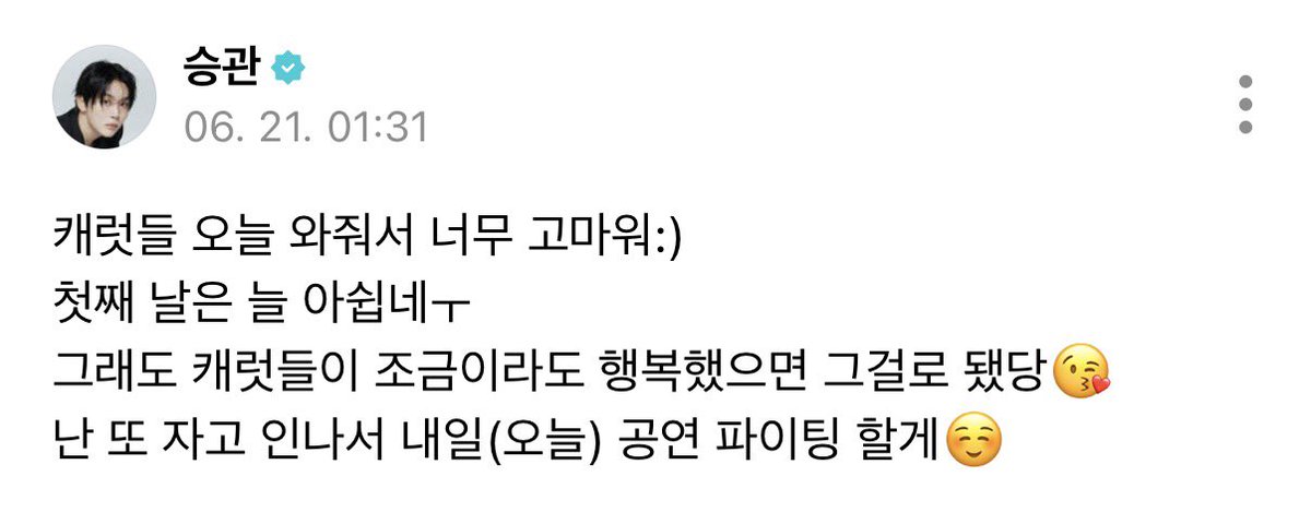 kwansources's tweet photo. 260621 seungkwan weverse 🌟 #승관

🍊 carats, thank you so much for coming today:)
the first day always feels bittersweet ㅜ
but if carats were happy even just a bit, that’s all that matters😘 (cutely)
i’ll sleep now then wake up and do my best for tomorrow’s (today’s) show☺️ https://t.co/T3K1ALHY3Z