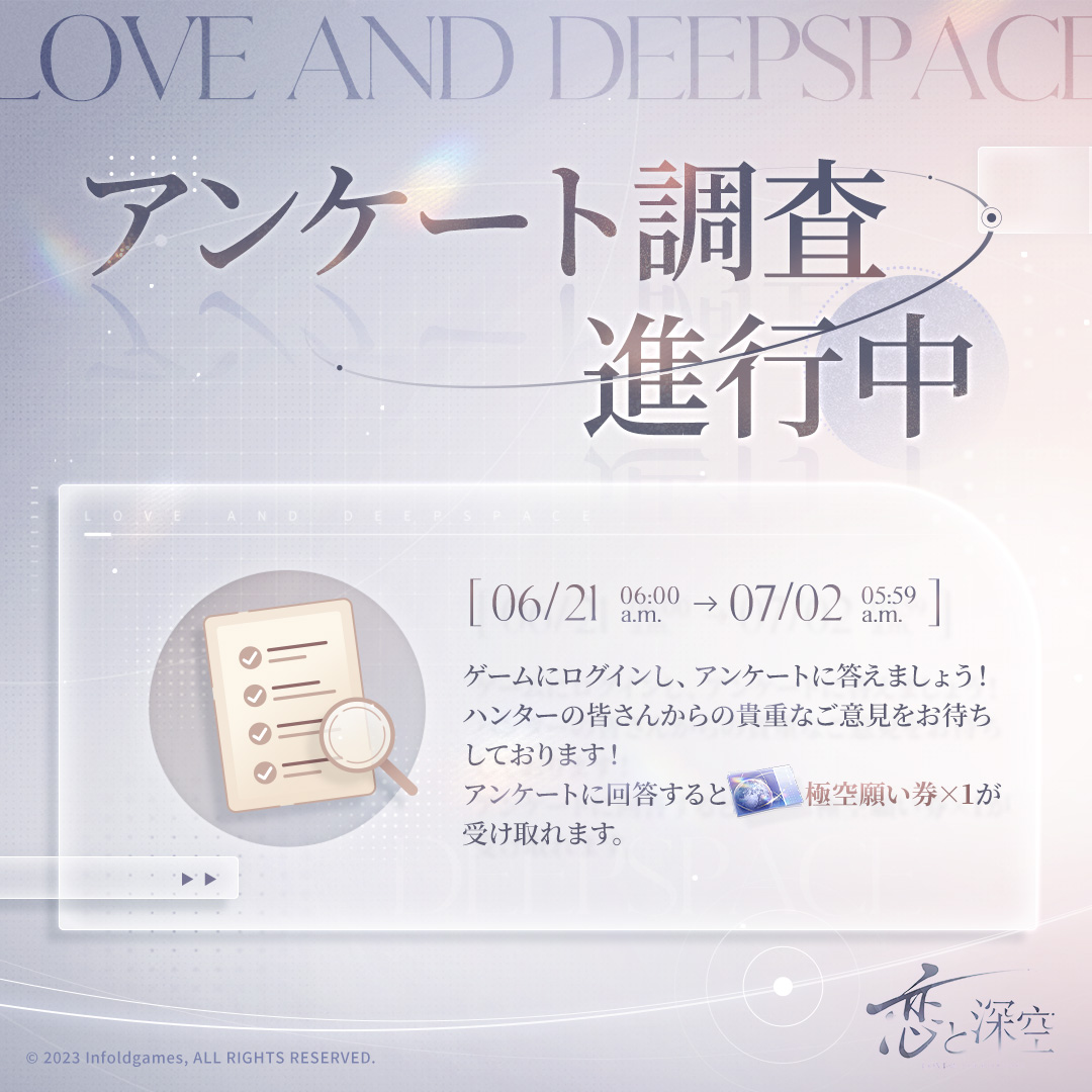 LoveDeepspaceJP's tweet photo. 📢 ハンターの皆様へお知らせ

期間限定アンケート、現在回答受付中です📄

「一幕一会」シリーズイベント開催中！
皆さんの体験やご意見が、今後の『恋と深空』をもっと素敵にしてくれます✨
ぜひ、率直な声を届けてくださいね❣

💫【アンケート期間】
6月21日6:00-7月2日 5:59

💫【対象者】
メインストーリー「深空の下で」2-15をクリアで、ホーム画面にアンケート通知が届きます。

💫【報酬】
アンケートに回答＆提出で、ゲーム内メールから「極空願い券×1」が受け取れます🎁

#恋と深空