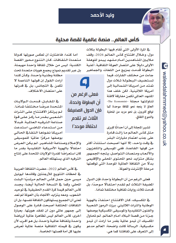 woahmed1's tweet photo. بعد افتتاح كاس العالم في ثلاث دول... هل يتجه العالم نحو ثقافة موحدة كما توقع دعاة العوملة، أو نحو مزيد من المحلية والتنوع الثقافي؟

مقالي: (كاس العالم .. منصة عالمية لقصة محلية) 

في المرة الأولى التي يقام فيها البطولة في ثلاث دول، وخلال افتتاح كأس العالم 2026، وقف ملايين المشاهدين أمام مشهد يبدو للوهلة الأولى دليلاً على انتصار العولمة الثقافية. أغنية البطولة قُدمت بمزيج من اللغات، والجماهير جاءت من مختلف القارات، فيما تستضيف البطولة ثلاث دول تمتد من أمريكا الشمالية إلى أمريكا اللاتينية. لكن خلف هذا المشهد العالمي تكمن مفارقة لافتة تناولتها مجلة The Economist: العالم لا يتجه نحو ثقافة موحدة كما توقع كثيرون، بل نحو مزيد من المحلية والتنوع الثقافي.

تشير المجلة إلى أن أحداثاً كبرى مثل كأس العالم ما زالت قادرة على جذب اهتمام مليارات البشر في وقت واحد، إلا أنها أصبحت استثناءً أكثر من كونها القاعدة. ففي الموسيقى والتلفزيون والألعاب ومنصات التواصل، يتجه الجمهور بشكل متزايد نحو المحتوى المحلي والإقليمي بدلاً من الثقافة العالمية الموحدة التي توقعها عصر الإنترنت والعولمة.

فعلى الرغم من أن البطولة واحدة، فإن الدول المضيفة الثلاث لم تقدم احتفالاً موحداً، بل قدمت ثلاث روايات ثقافية مختلفة تماماً.
في المكسيك، كان الافتتاح احتفاءً بالهوية الوطنية والتراث اللاتيني. برزت الرموز الشعبية والفنون التقليدية والموسيقى المكسيكية بوصفها جزءاً من قصة البلاد أمام العالم. لم تحاول المكسيك أن تبدو عالمية بقدر ما أرادت أن تبدو مكسيكية. الرسالة كانت واضحة: العالم مدعو إلى التعرف على ثقافتنا كما هي.

أما كندا فاختارت أن تعكس صورتها كدولة متعددة الثقافات. التنوع كان محور القصة الكندية؛ ليس من خلال ثقافة واحدة مهيمنة، بل عبر تقديم نموذج يجمع هويات متعددة تحت مظلة وطنية واحدة. وكأن كندا أرادت القول إن قوتها الناعمة لا تكمن في التجانس، بل في قدرتها على احتضان الاختلاف.

في المقابل، قدمت الولايات المتحدة عرضاً مختلفاً تماماً. لم يرتكز الافتتاح على التراث الشعبي بقدر ما ركز على قوة صناعة الترفيه العالمية. فبدلاً من استدعاء الماضي، استدعت أمريكا نفوذها الثقافي الحالي بوصفها مركزاً عالمياً للموسيقى والإعلام وصناعة المشاهير. لم يكن العرض احتفالاً بالهوية الأمريكية التقليدية بقدر ما كان استعراضاً لقدرة الولايات المتحدة على إنتاج الترفيه الذي يستهلكه العالم.

في كاس العالم في قطر 2022 حضرت الثقافة العربية في لحظات التتويج للأرجنتين وقائدها ليونيل ميسي حين حمل كاس العالم مرتديا البشت المحلي، وكما في النسخة الحالية أيضا، كاس العالم يجسد قيمة كرة القدم الحقيقية في توحيد الشعوب، ومع يتزايد الإتجاه بأن العولمة لم تعد تعني أن الجميع يستهلكون الثقافة نفسها، بل أن الثقافات المختلفة أصبحت قادرة على الوصول إلى جمهور عالمي من دون أن تفقد هويتها. بعبارة أخرى كأس العالم ليس تظاهرة عالمية لرياضة واحد وثقافة عالمية واحدة، بل هو أقرب لأن يكون في قيمته الثقافية منصة عالمية تعرض عليها كل أمة قصتها الخاصة.

https://t.co/TuOVkHx2wR