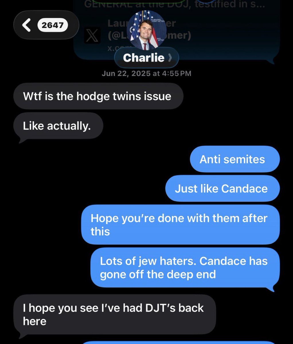 Villgecrazylady's tweet photo. So according to the text exchange Loomer just shared (assuming she’s on PST rn) Charlie Kirk messaged her 2 minutes after he had this exchange with the Hodge twins on X. 

But that only works if she is on PST… otherwise this is a message to someone else, which would make a lot more sense…. 

Although only complete dumbasses like Loomer attribute not wanting the US involved in another Middle East war to “jew hate” so it probably is her 😂